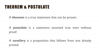 THEOREM & POSTULATE
A theorem is a true statement that can be proven.
A postulate is a statement assumed true even without
proof.
A corollary is a proposition that follows from one already
proved.
 