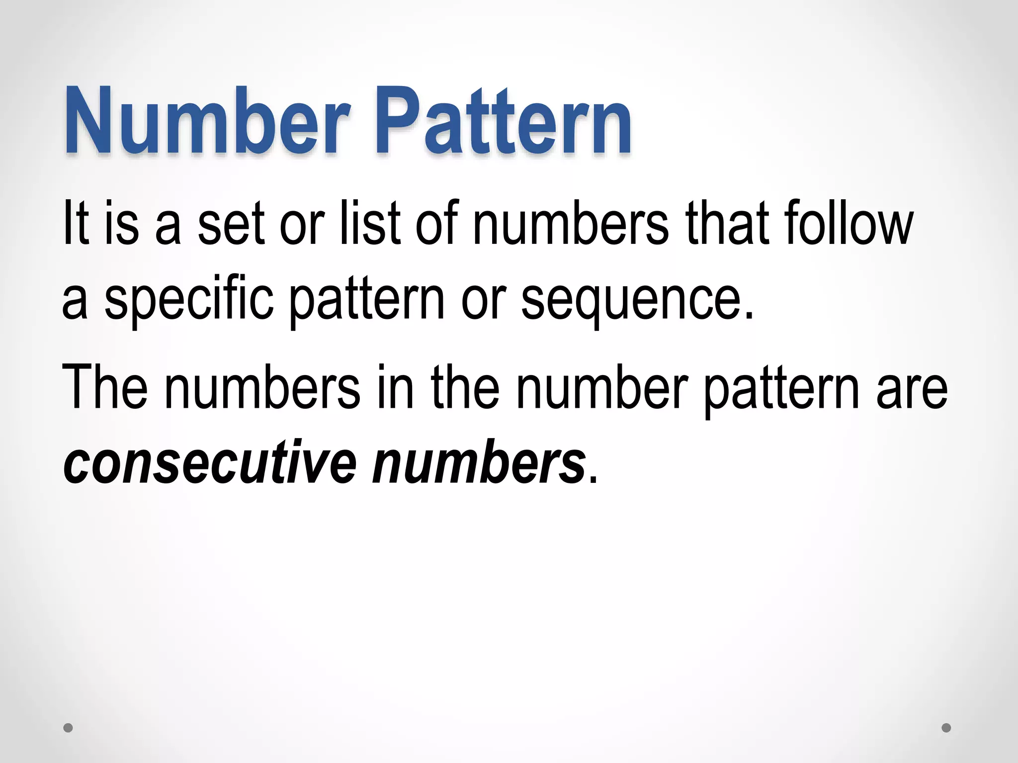Number Pattern
It is a set or list of numbers that follow
a specific pattern or sequence.
The numbers in the number pattern are
consecutive numbers.