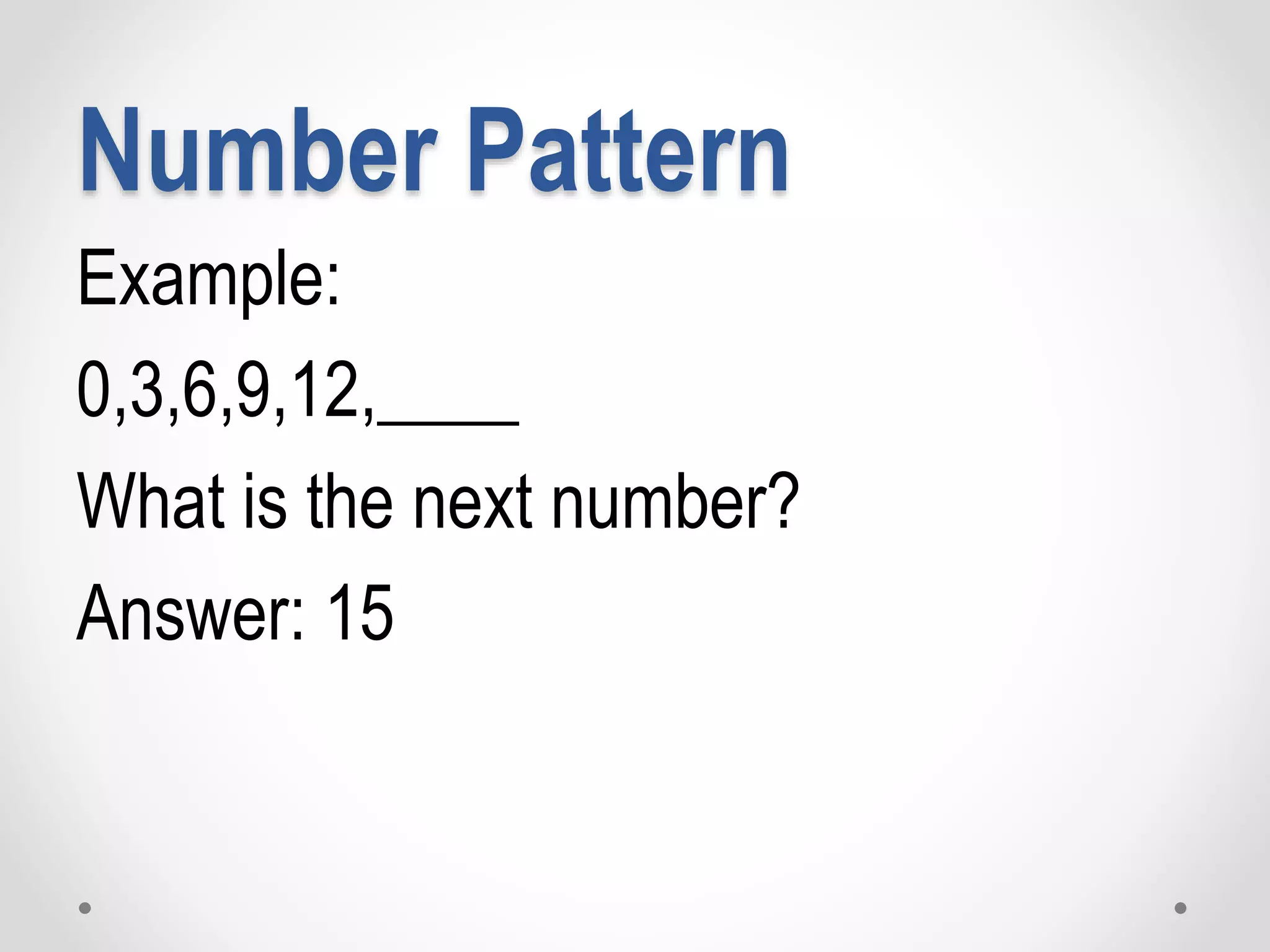 Number Pattern
Example:
0,3,6,9,12,____
What is the next number?
Answer: 15