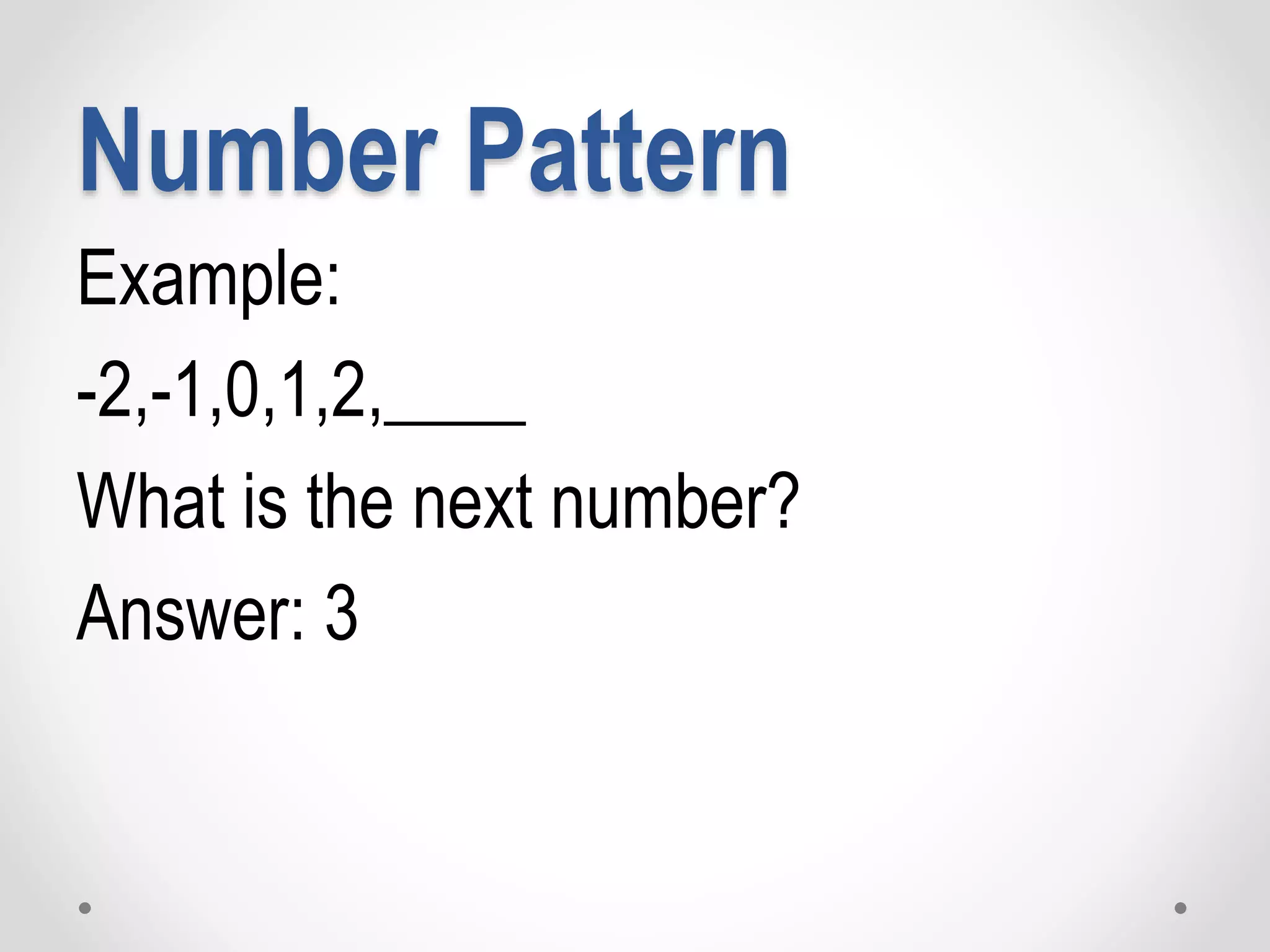 Number Pattern
Example:
-2,-1,0,1,2,____
What is the next number?
Answer: 3