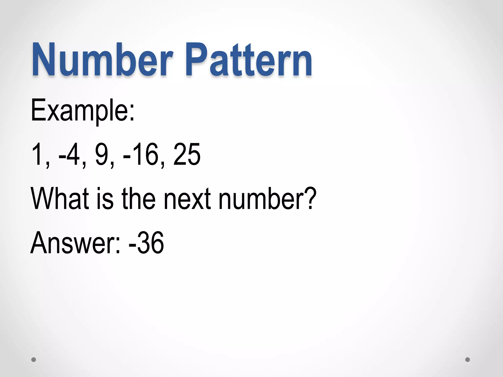 Number Pattern
Example:
1, -4, 9, -16, 25
What is the next number?
Answer: -36
