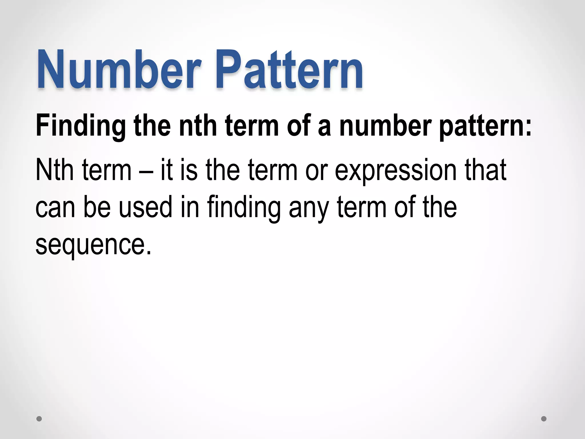 Number Pattern
Finding the nth term of a number pattern:
Nth term – it is the term or expression that
can be used in finding any term of the
sequence.
