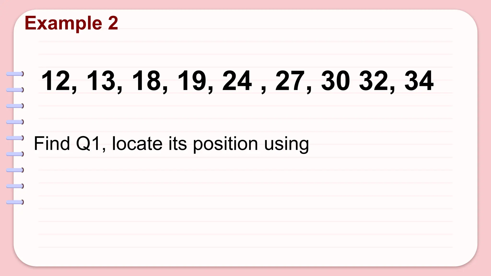 Example 2
12, 13, 18, 19, 24 , 27, 30 32, 34
Find Q1, locate its position using
 