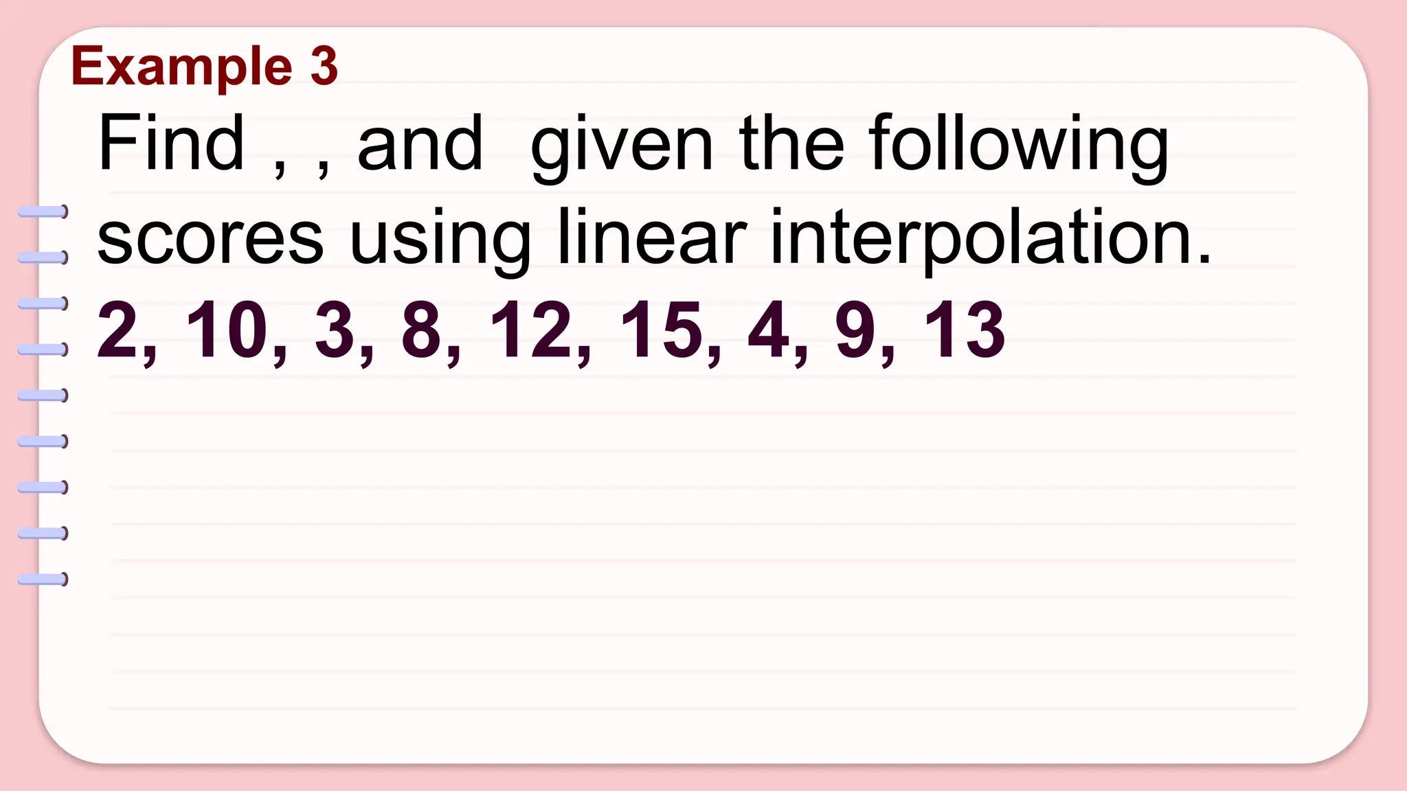 Example 3
Find , , and given the following
scores using linear interpolation.
2, 10, 3, 8, 12, 15, 4, 9, 13
 