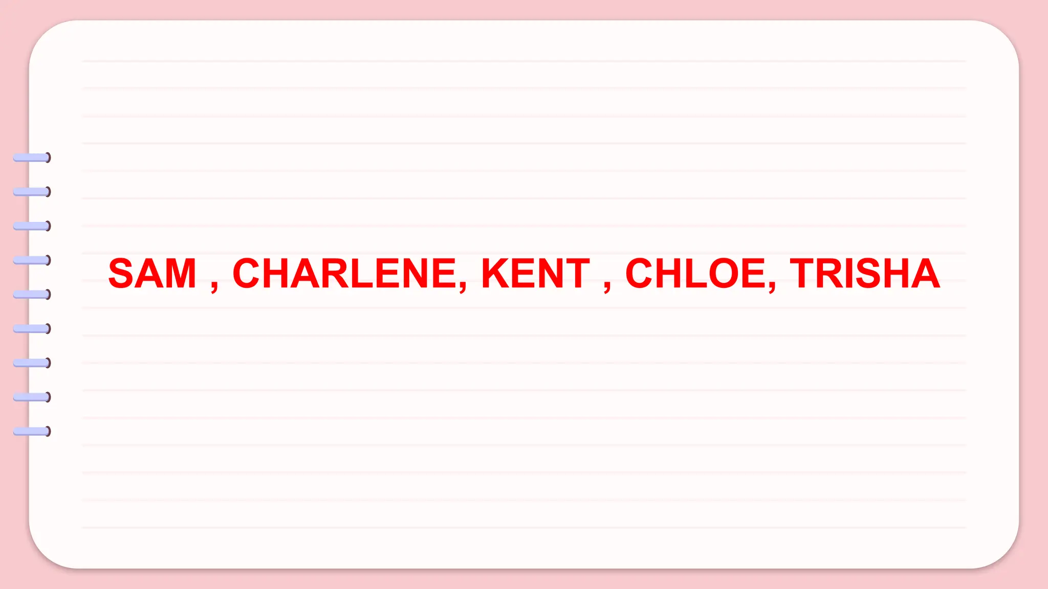 SAM , CHARLENE, KENT , CHLOE, TRISHA
 