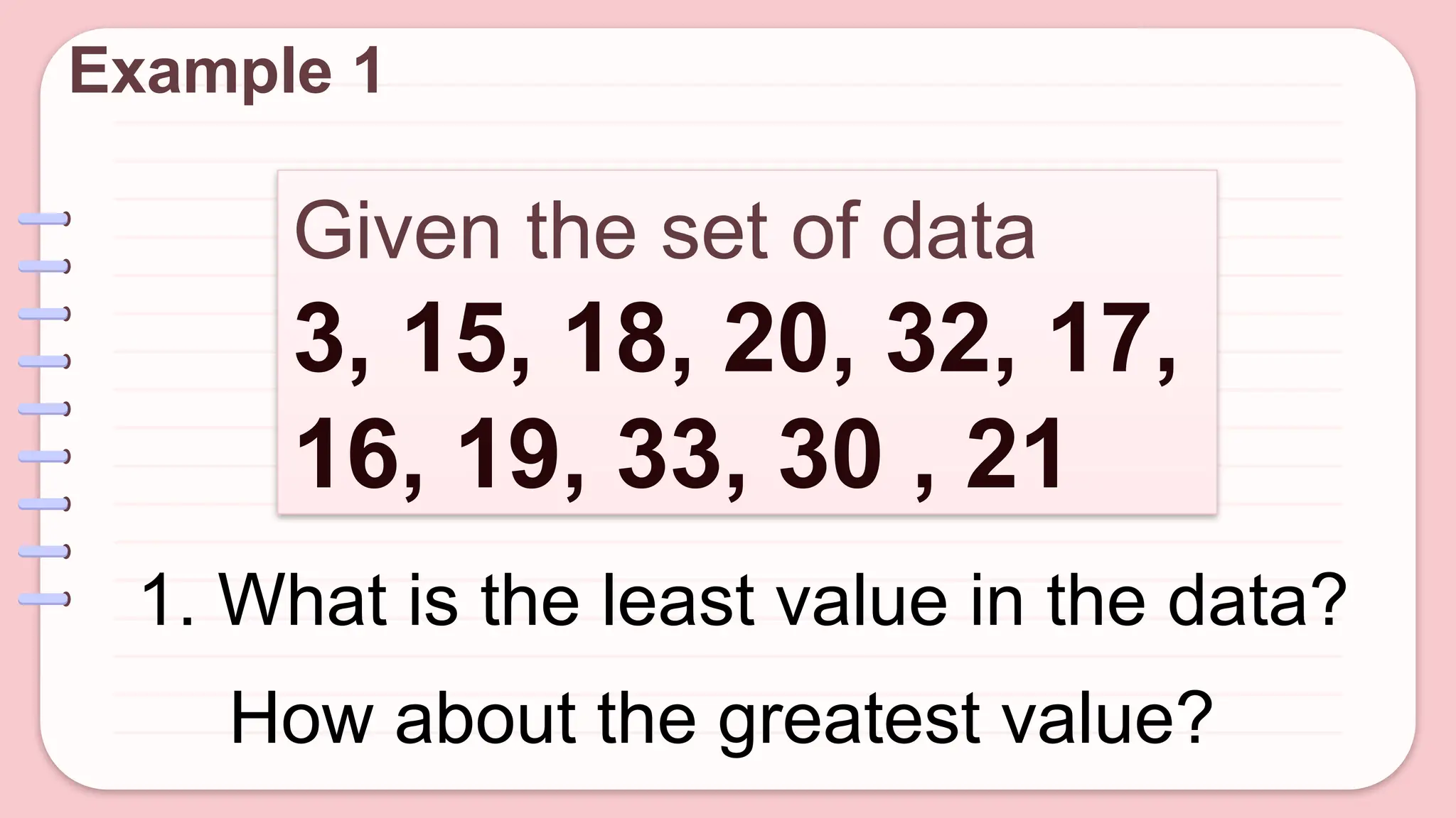 Given the set of data
3, 15, 18, 20, 32, 17,
16, 19, 33, 30 , 21
Example 1
1. What is the least value in the data?
How about the greatest value?
 