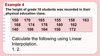 Example 4
The height of grade 10 students was recorded in their
physical education class.
150 170 165 155 158 163
168 174 178 180 162
140 186 164 156 172
Calculate the following using Linear
Interpolation.
1. 2.
 