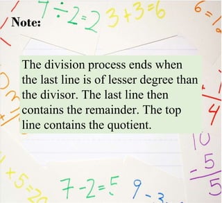 The division process ends when
the last line is of lesser degree than
the divisor. The last line then
contains the remainder. The top
line contains the quotient.
Note:
 