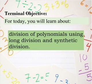 For today, you will learn about:
Terminal Objective:
division of polynomials using
long division and synthetic
division.
 