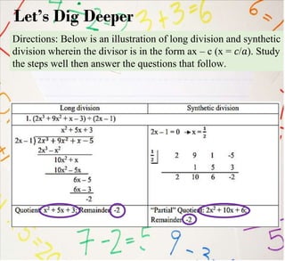Directions: Below is an illustration of long division and synthetic
division wherein the divisor is in the form ax – c (x = 𝑐/𝑎). Study
the steps well then answer the questions that follow.
Let’s Dig Deeper
 