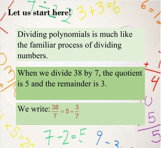 Dividing polynomials is much like
the familiar process of dividing
numbers.
When we divide 38 by 7, the quotient
is 5 and the remainder is 3.
Let us start here!
We write:
 