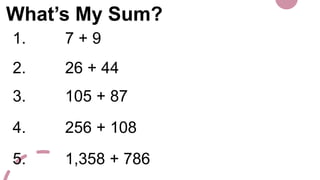 What’s My Sum?
1. 7 + 9
2. 26 + 44
3. 105 + 87
4. 256 + 108
5. 1,358 + 786