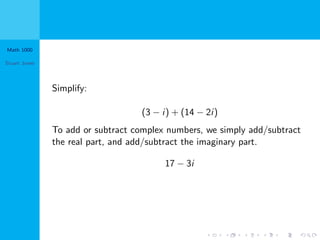 Math 1000
Stuart Jones
Simplify:
(3 − i) + (14 − 2i)
To add or subtract complex numbers, we simply add/subtract
the real part, and add/subtract the imaginary part.
17 − 3i
 