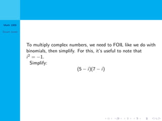 Math 1000
Stuart Jones
To multiply complex numbers, we need to FOIL like we do with
binomials, then simplify. For this, it’s useful to note that
i2 = −1.
Simplify:
(5 − i)(7 − i)
 