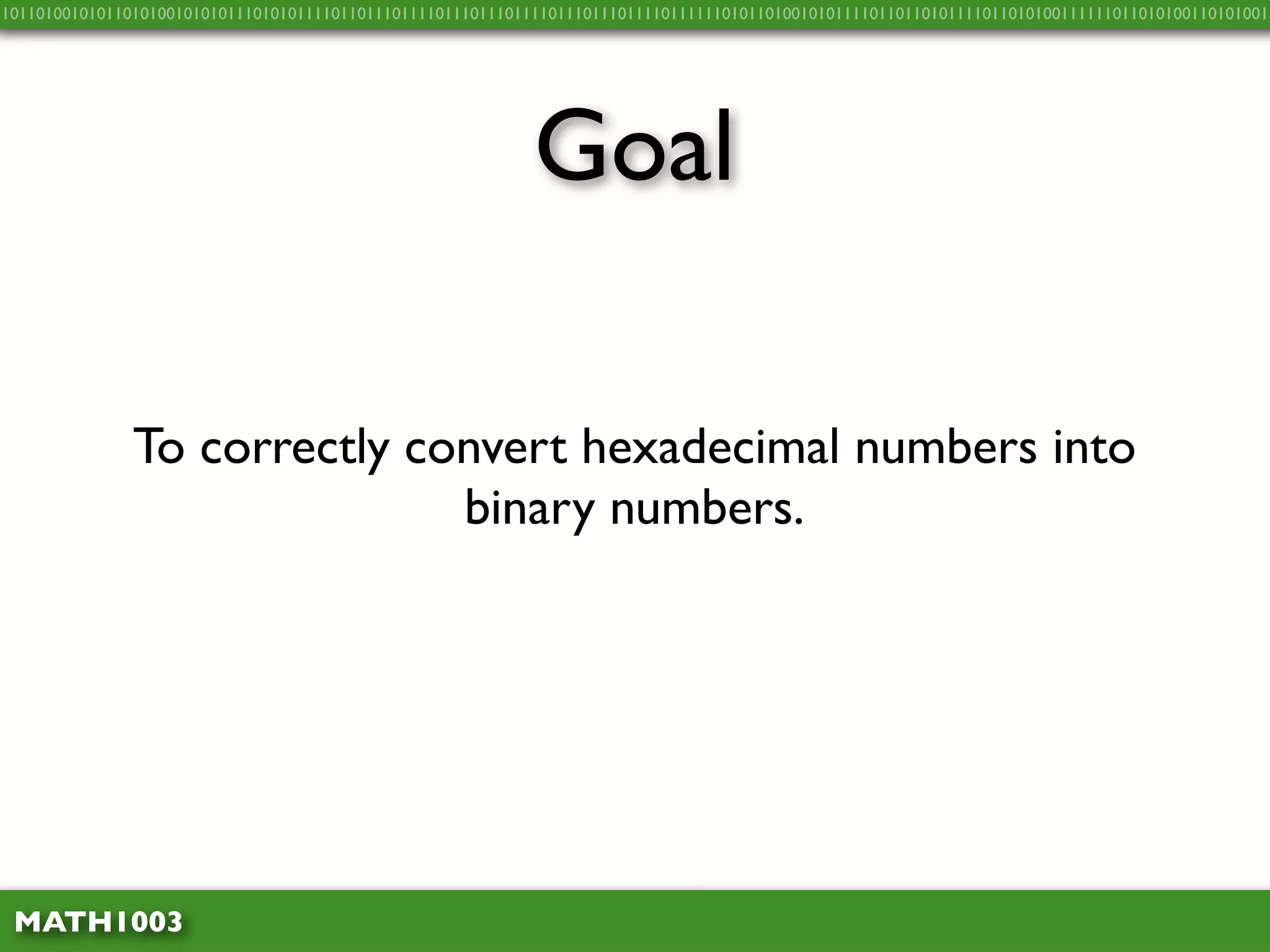 10110100101011010100101010111010101111011011101111011101110111101110111011110111111010110100101011110110110101111011010100111111011010100110101001




                                                             Goal

               To correctly convert hexadecimal numbers into
                              binary numbers.




 MATH1003
 