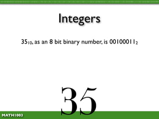 10110100101011010100101010111010101111011011101111011101110111101110111011110111111010110100101011110110110101111011010100111111011010100110101001




                                                     Integers
                   3510, as an 8 bit binary number, is 001000112




 MATH1003
                                                       35
 