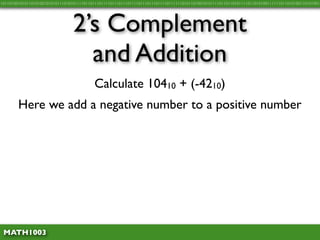 10110100101011010100101010111010101111011011101111011101110111101110111011110111111010110100101011110110110101111011010100111111011010100110101001




                                 2’s Complement
                                   and Addition
                                           Calculate 10410 + (-4210)
        Here we add a negative number to a positive number




 MATH1003
 