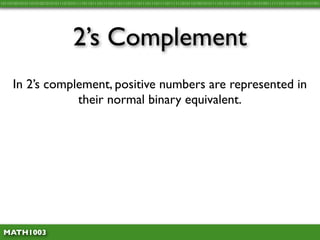 10110100101011010100101010111010101111011011101111011101110111101110111011110111111010110100101011110110110101111011010100111111011010100110101001




                                 2’s Complement
     In 2’s complement, positive numbers are represented in
                 their normal binary equivalent.




 MATH1003
 