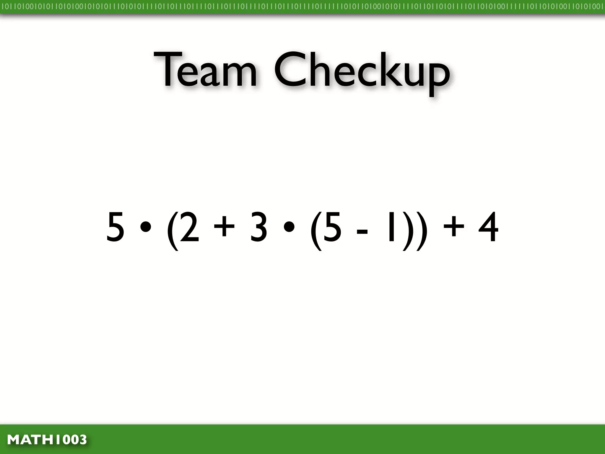 10110100101011010100101010111010101111011011101111011101110111101110111011110111111010110100101011110110110101111011010100111111011010100110101001




                                    Team Checkup


                         5 • (2 + 3 • (5 - 1)) + 4



 MATH1003
 
