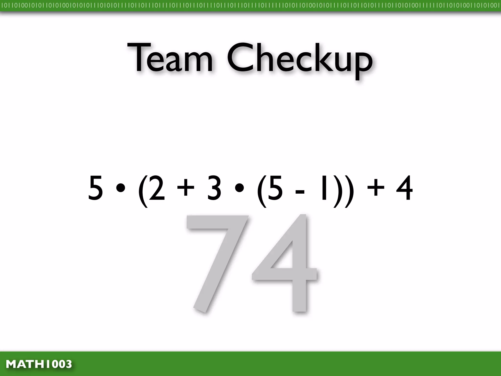 10110100101011010100101010111010101111011011101111011101110111101110111011110111111010110100101011110110110101111011010100111111011010100110101001




                                    Team Checkup


                         5 • (2 + 3 • (5 - 1)) + 4



 MATH1003
                                                    74
 