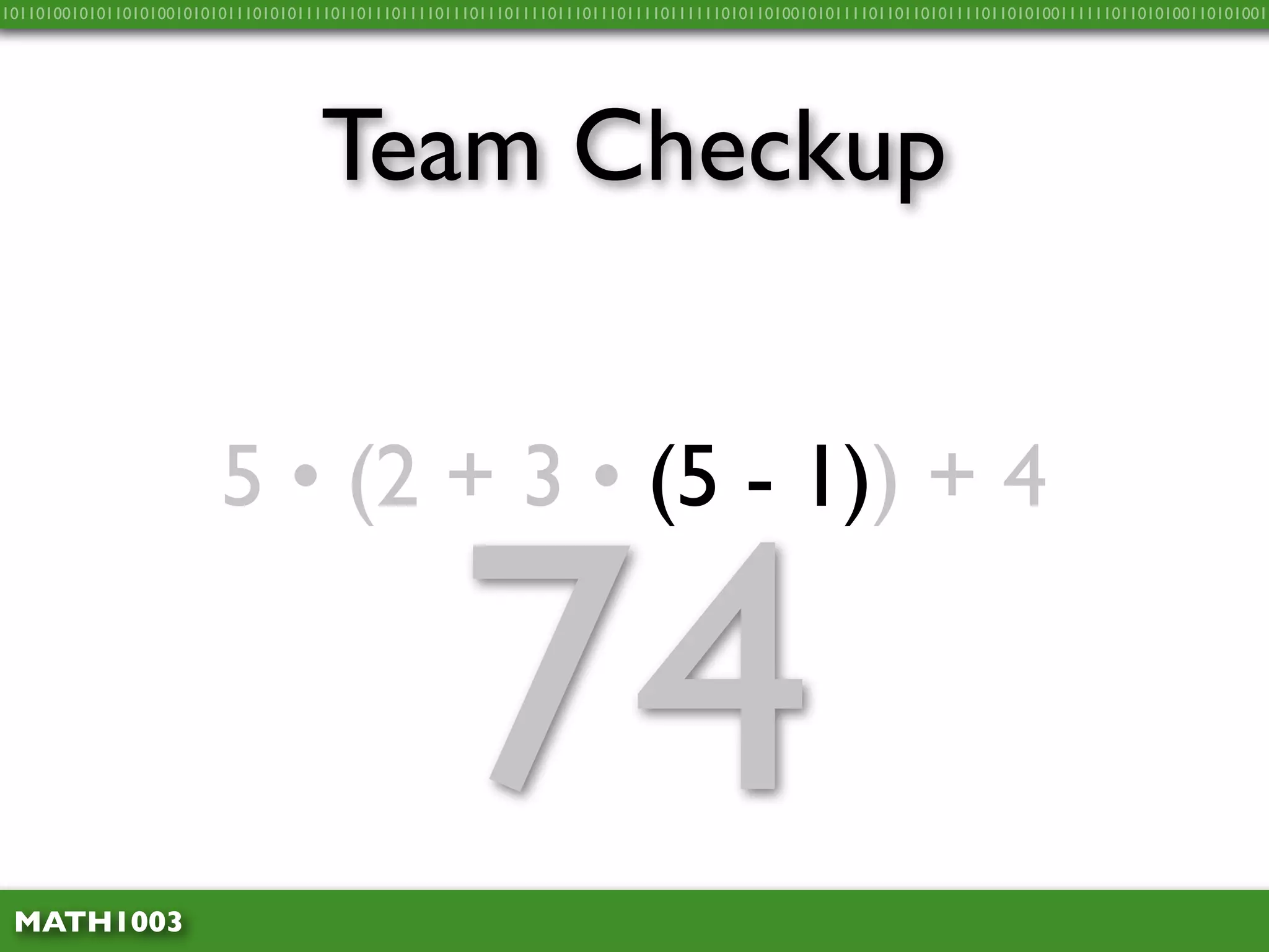 10110100101011010100101010111010101111011011101111011101110111101110111011110111111010110100101011110110110101111011010100111111011010100110101001




                                    Team Checkup


                         5 • (2 + 3 • (5 - 1)) + 4



 MATH1003
                                                    74
 