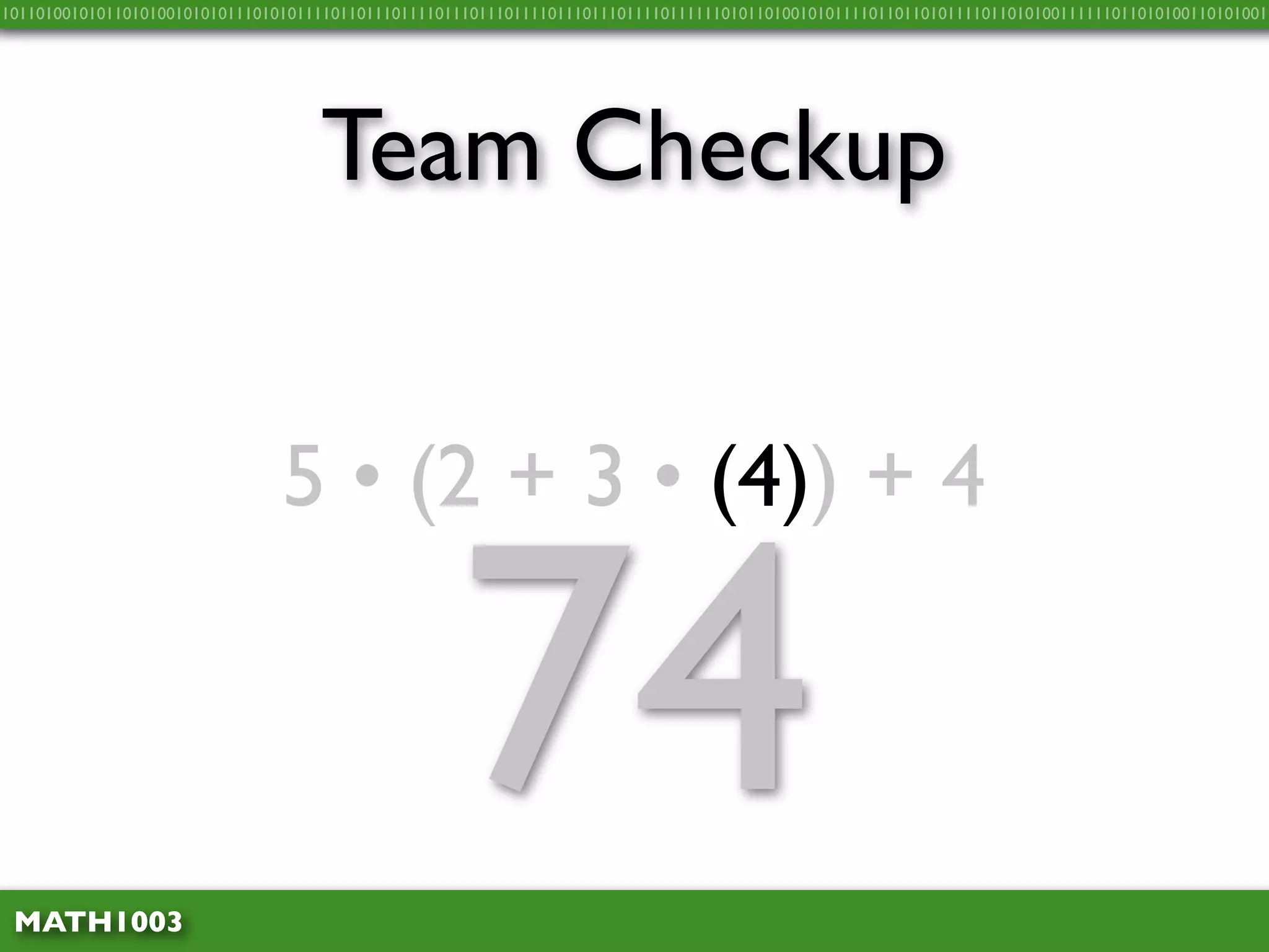 10110100101011010100101010111010101111011011101111011101110111101110111011110111111010110100101011110110110101111011010100111111011010100110101001




                                    Team Checkup


                                5 • (2 + 3 • (4)) + 4



 MATH1003
                                                    74
 