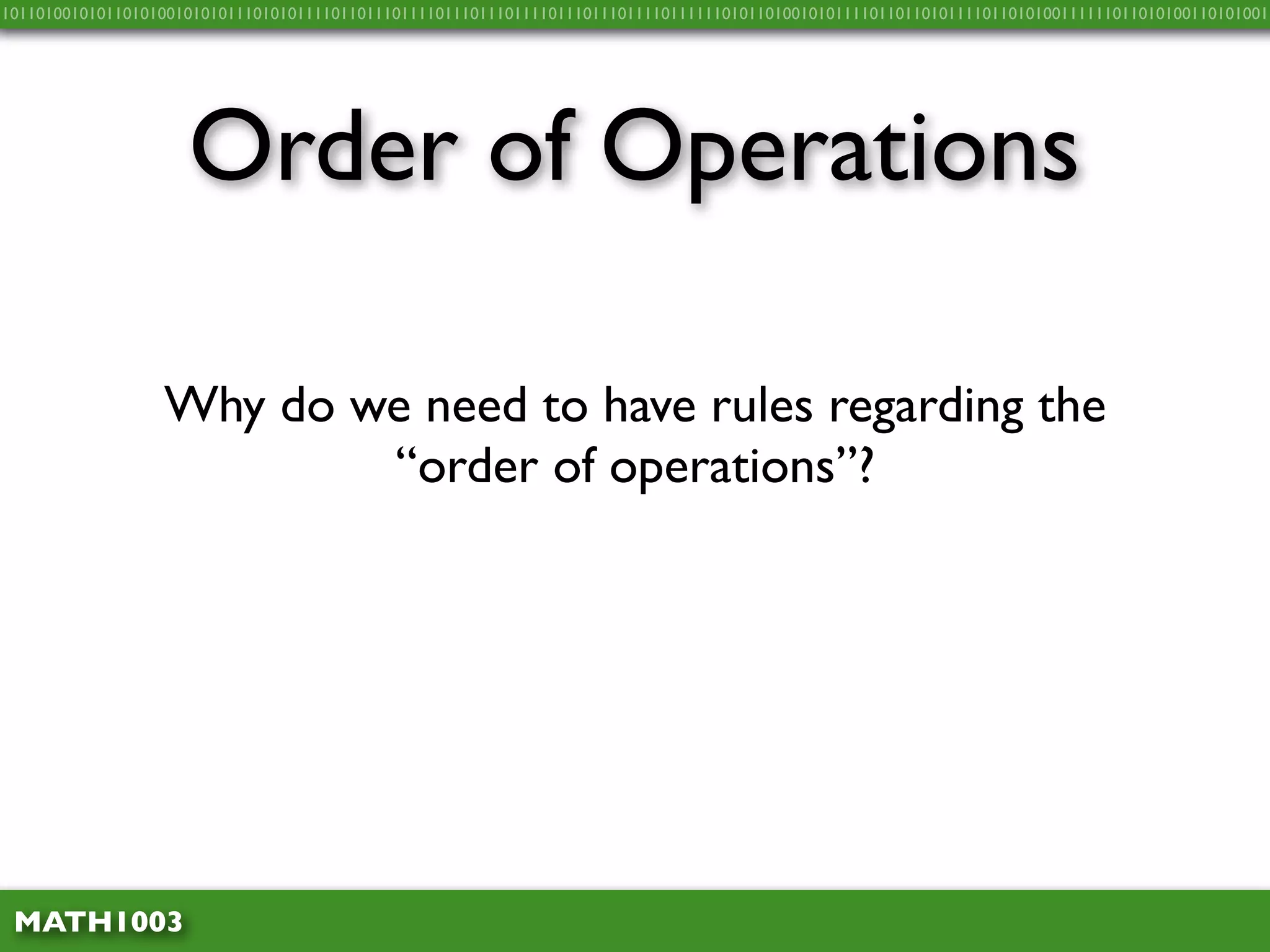10110100101011010100101010111010101111011011101111011101110111101110111011110111111010110100101011110110110101111011010100111111011010100110101001




                     Order of Operations

                  Why do we need to have rules regarding the
                          “order of operations”?




 MATH1003
 