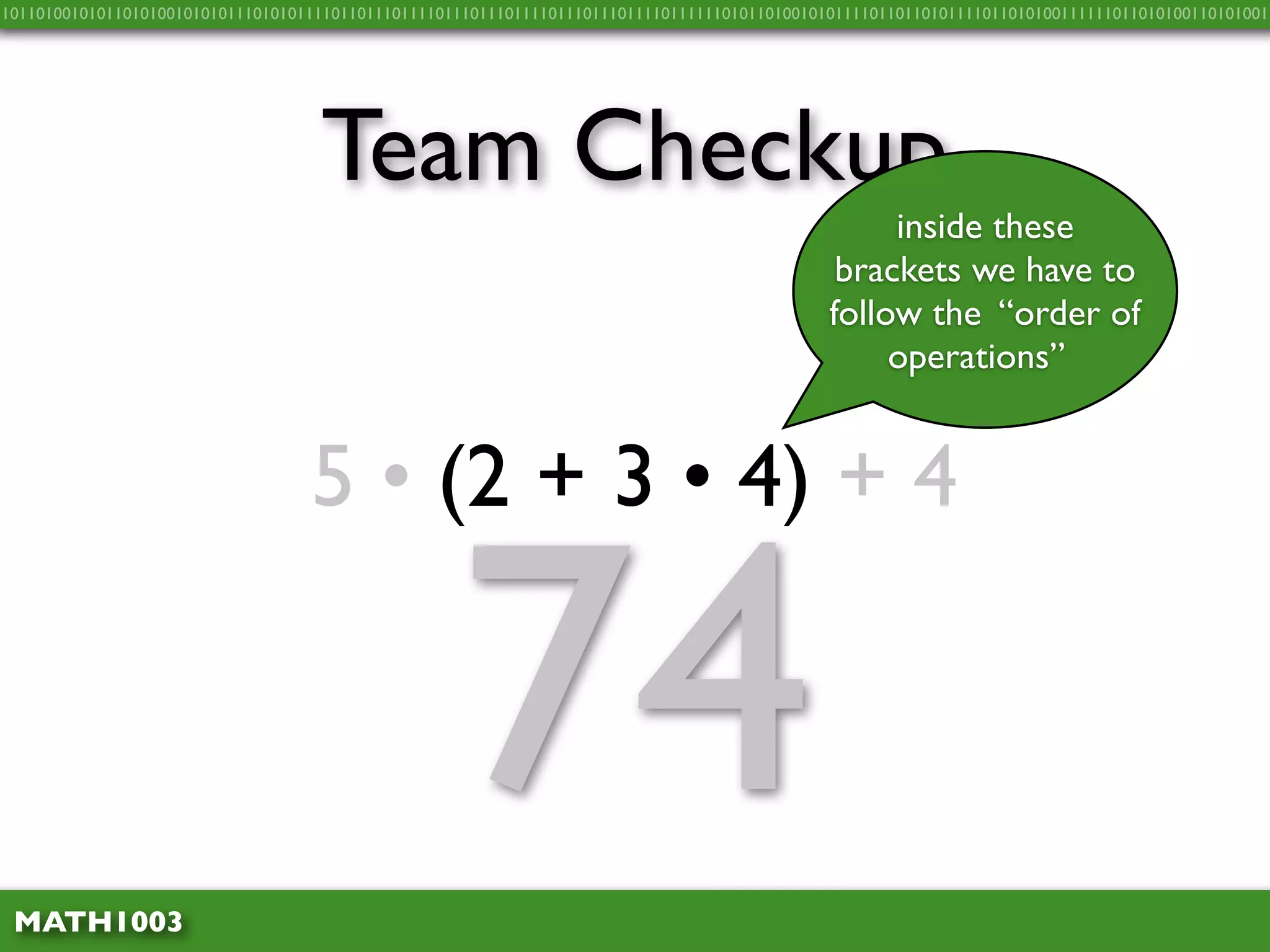 10110100101011010100101010111010101111011011101111011101110111101110111011110111111010110100101011110110110101111011010100111111011010100110101001




                                    Team Checkup
                                                                                                    inside these
                                                                                                brackets we have to
                                                                                               follow the “order of
                                                                                                    operations”


                                   5 • (2 + 3 • 4) + 4



 MATH1003
                                                    74
 