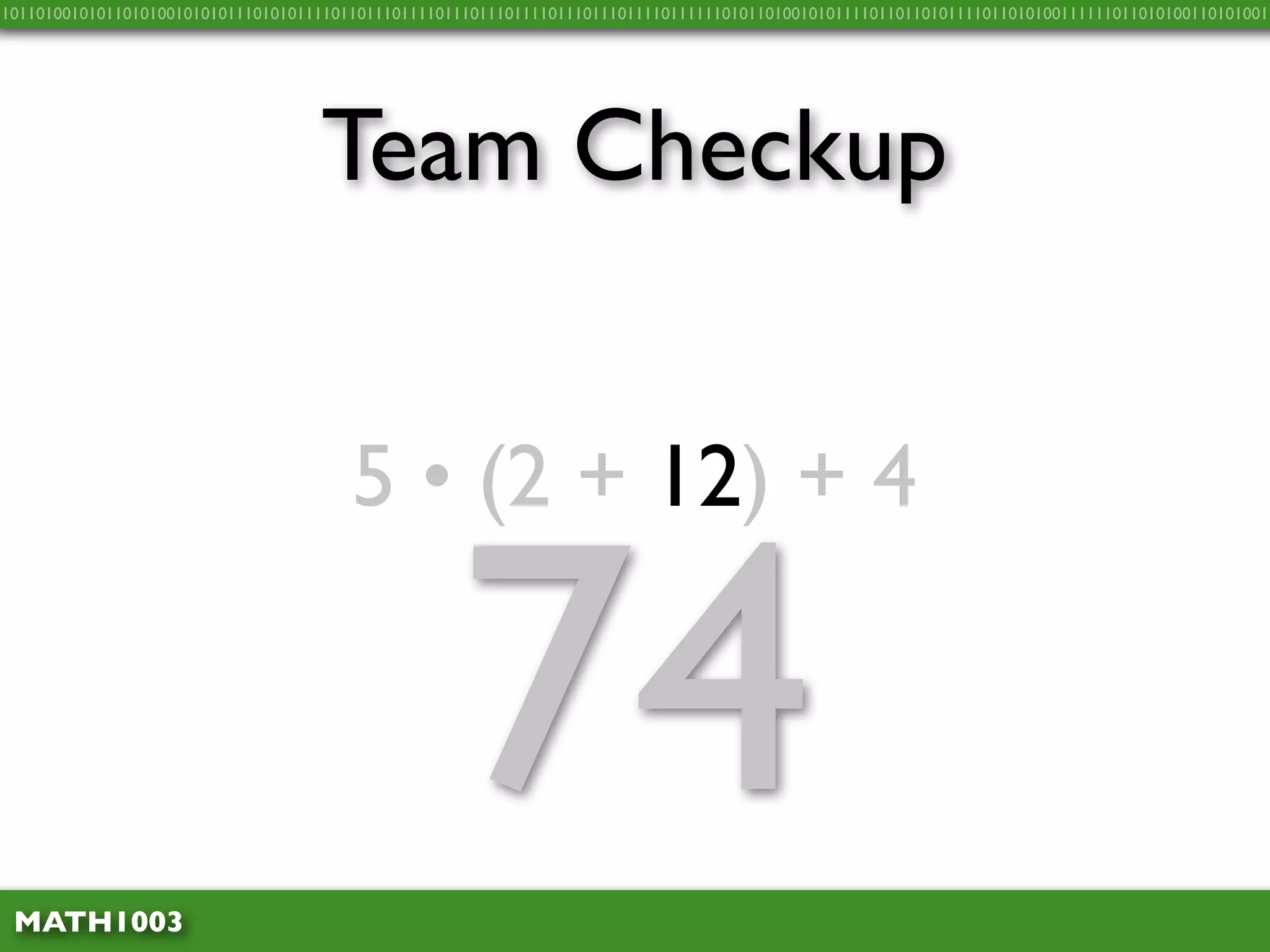 10110100101011010100101010111010101111011011101111011101110111101110111011110111111010110100101011110110110101111011010100111111011010100110101001




                                    Team Checkup


                                        5 • (2 + 12) + 4



 MATH1003
                                                    74
 