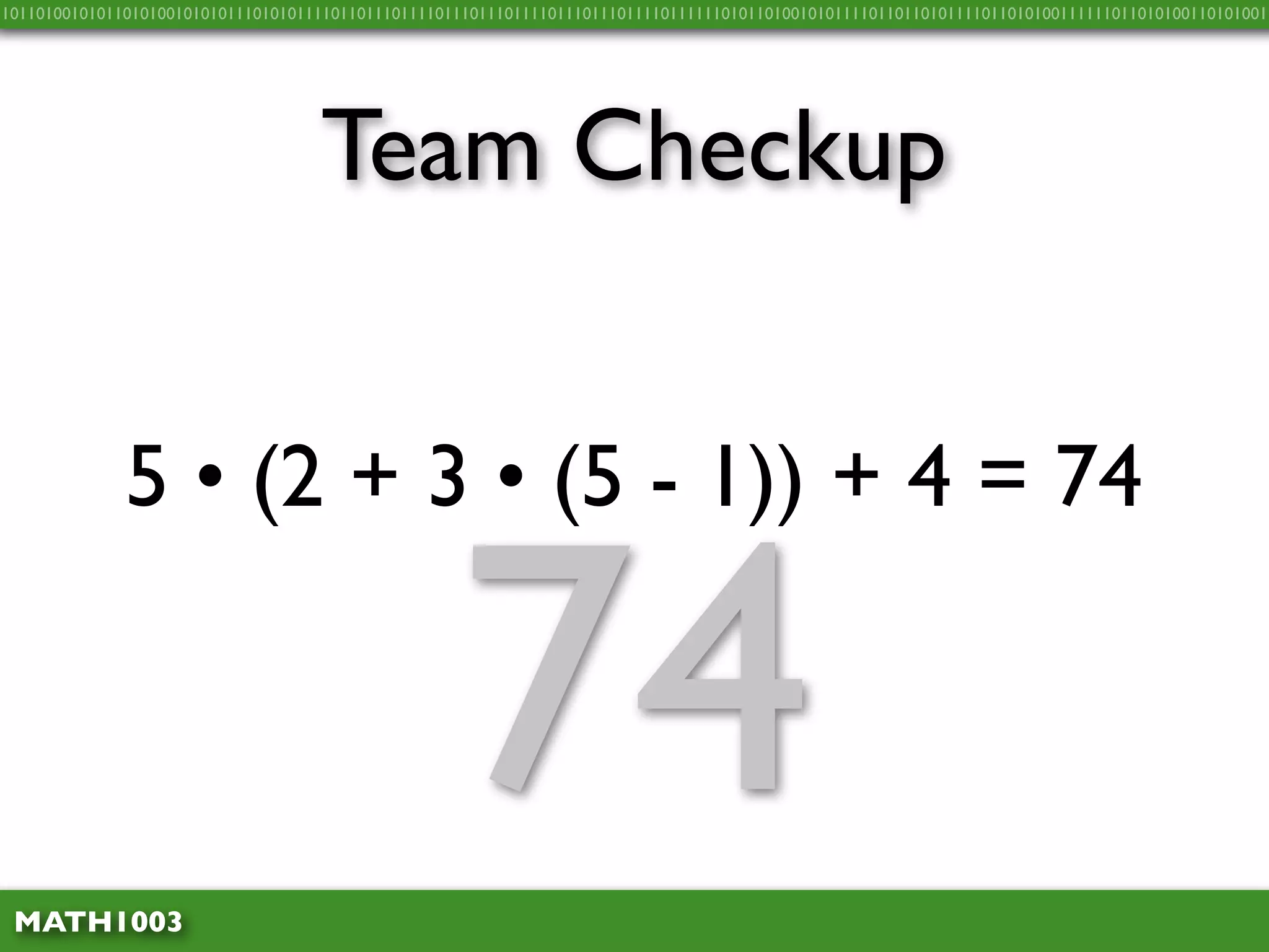 10110100101011010100101010111010101111011011101111011101110111101110111011110111111010110100101011110110110101111011010100111111011010100110101001




                                    Team Checkup


              5 • (2 + 3 • (5 - 1)) + 4 = 74



 MATH1003
                                                    74
 