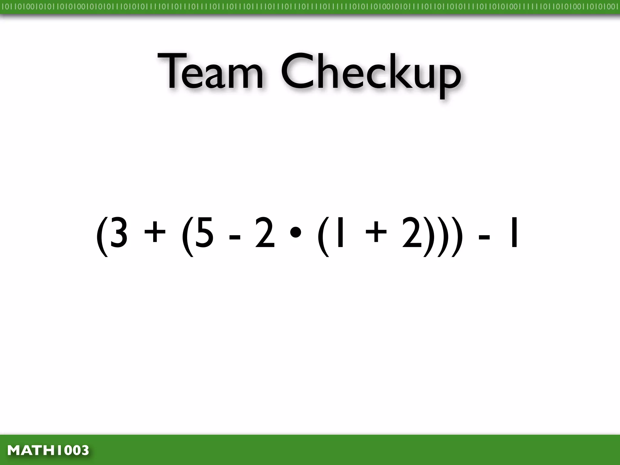 10110100101011010100101010111010101111011011101111011101110111101110111011110111111010110100101011110110110101111011010100111111011010100110101001




                                    Team Checkup


                      (3 + (5 - 2 • (1 + 2))) - 1



 MATH1003
 