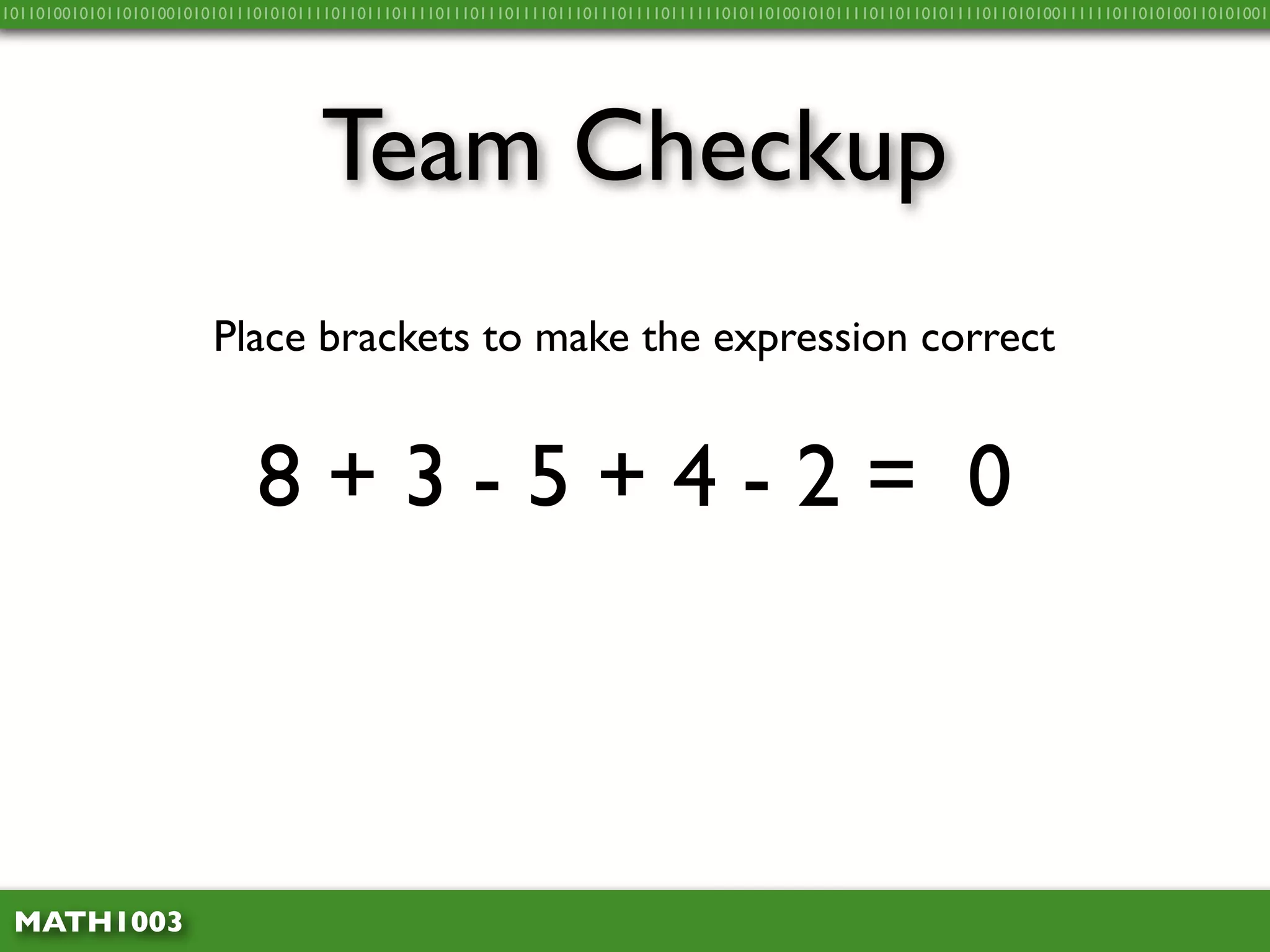10110100101011010100101010111010101111011011101111011101110111101110111011110111111010110100101011110110110101111011010100111111011010100110101001




                                    Team Checkup
                        Place brackets to make the expression correct


                             8+3-5+4-2= 0



 MATH1003
 