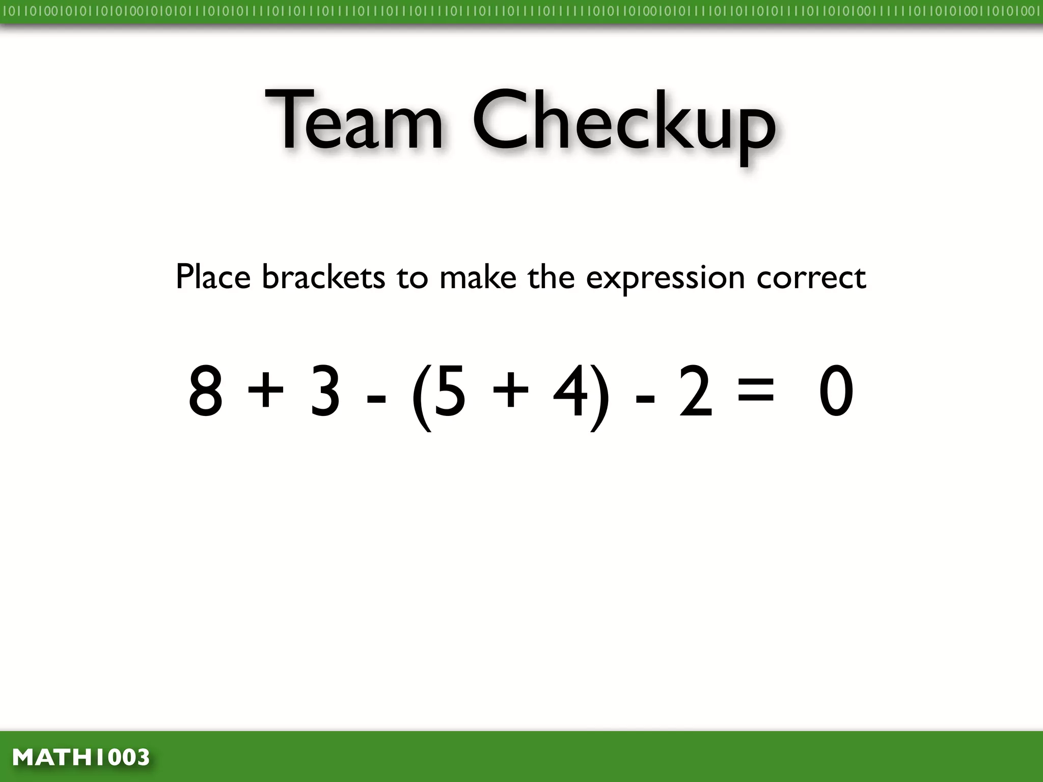 10110100101011010100101010111010101111011011101111011101110111101110111011110111111010110100101011110110110101111011010100111111011010100110101001




                                    Team Checkup
                        Place brackets to make the expression correct


                          8 + 3 - (5 + 4) - 2 = 0



 MATH1003
 