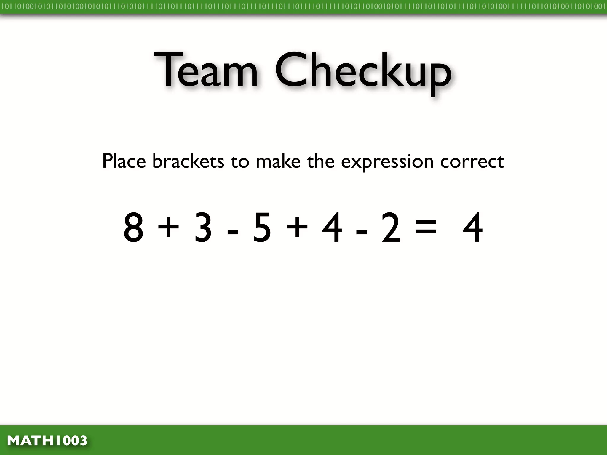 10110100101011010100101010111010101111011011101111011101110111101110111011110111111010110100101011110110110101111011010100111111011010100110101001




                                    Team Checkup
                        Place brackets to make the expression correct


                             8+3-5+4-2= 4



 MATH1003
 