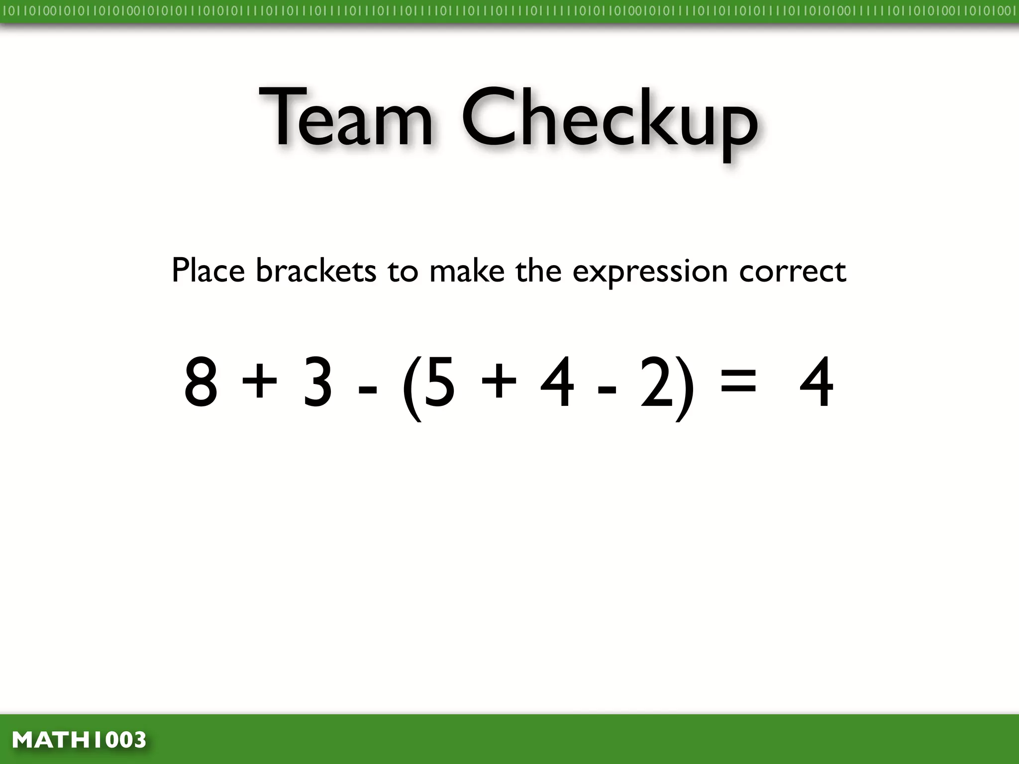10110100101011010100101010111010101111011011101111011101110111101110111011110111111010110100101011110110110101111011010100111111011010100110101001




                                    Team Checkup
                        Place brackets to make the expression correct


                          8 + 3 - (5 + 4 - 2) = 4



 MATH1003
 