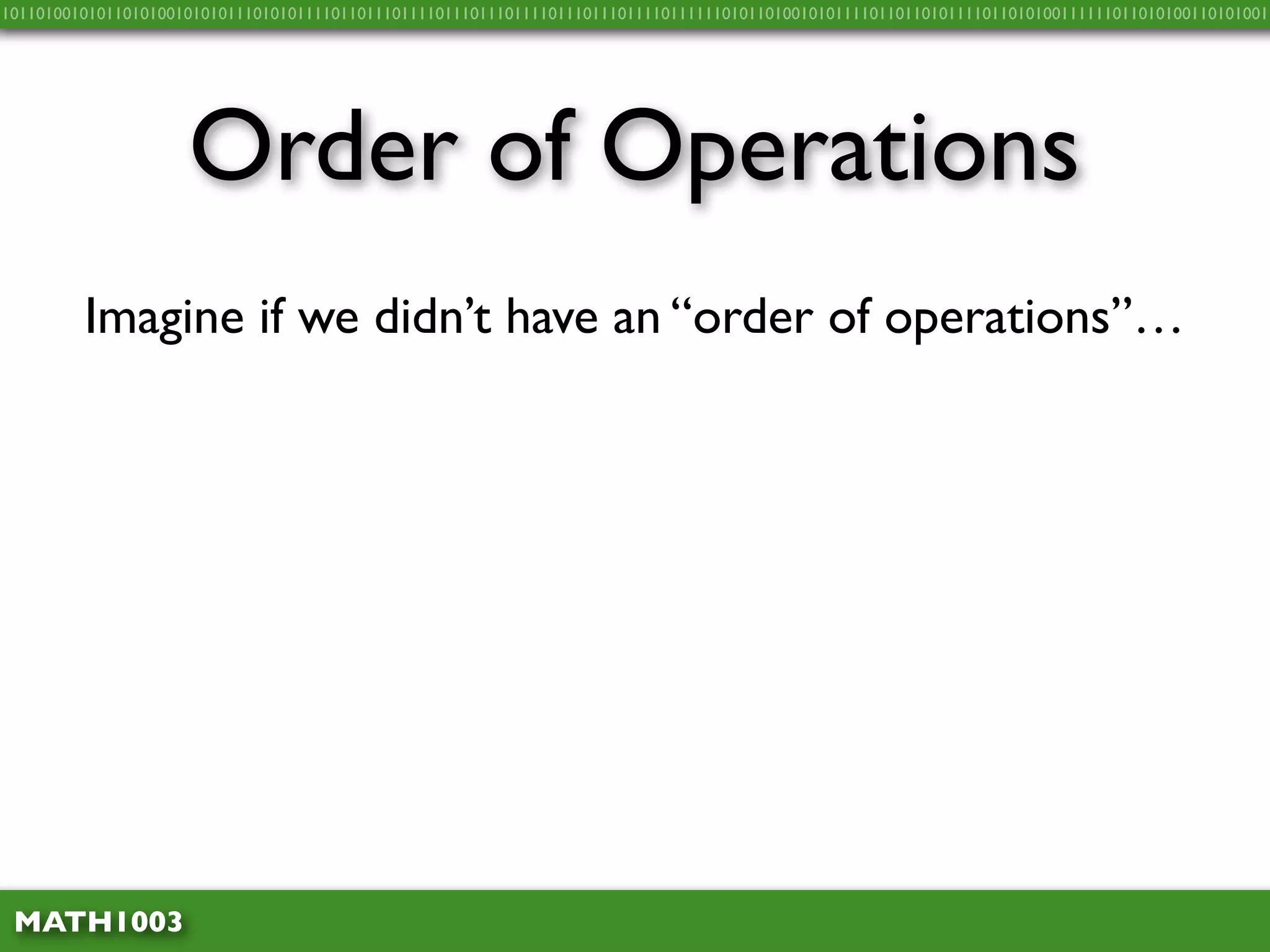 10110100101011010100101010111010101111011011101111011101110111101110111011110111111010110100101011110110110101111011010100111111011010100110101001




                     Order of Operations
         Imagine if we didn’t have an “order of operations”…




 MATH1003
 