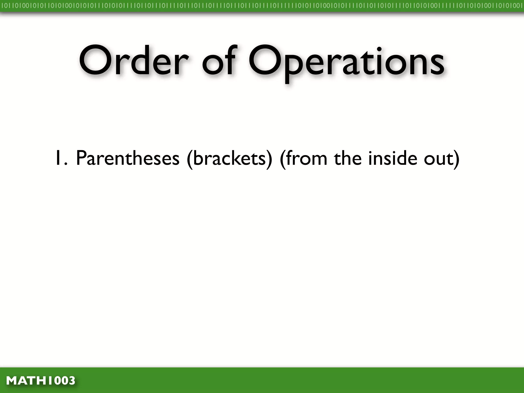 10110100101011010100101010111010101111011011101111011101110111101110111011110111111010110100101011110110110101111011010100111111011010100110101001




                     Order of Operations

              1. Parentheses (brackets) (from the inside out)




 MATH1003
 
