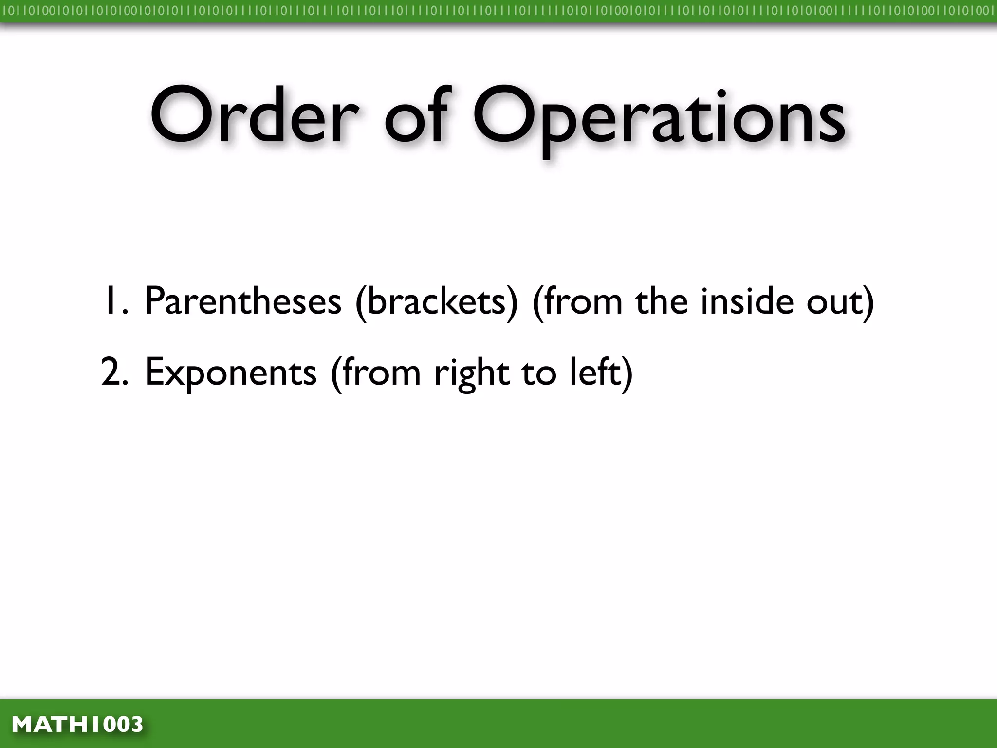 10110100101011010100101010111010101111011011101111011101110111101110111011110111111010110100101011110110110101111011010100111111011010100110101001




                     Order of Operations

              1. Parentheses (brackets) (from the inside out)
              2. Exponents (from right to left)




 MATH1003
 