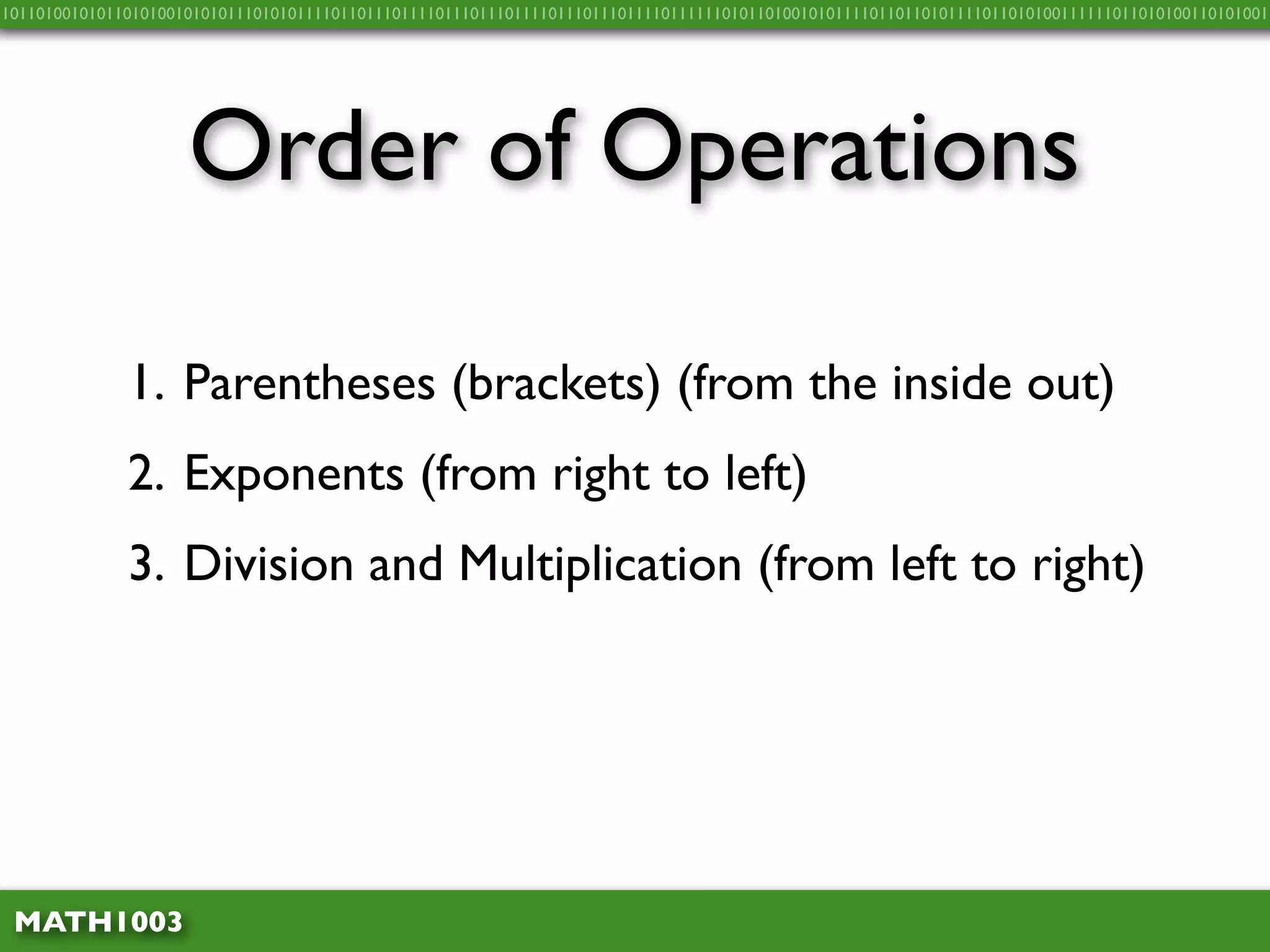10110100101011010100101010111010101111011011101111011101110111101110111011110111111010110100101011110110110101111011010100111111011010100110101001




                     Order of Operations

              1. Parentheses (brackets) (from the inside out)
              2. Exponents (from right to left)
              3. Division and Multiplication (from left to right)




 MATH1003
 