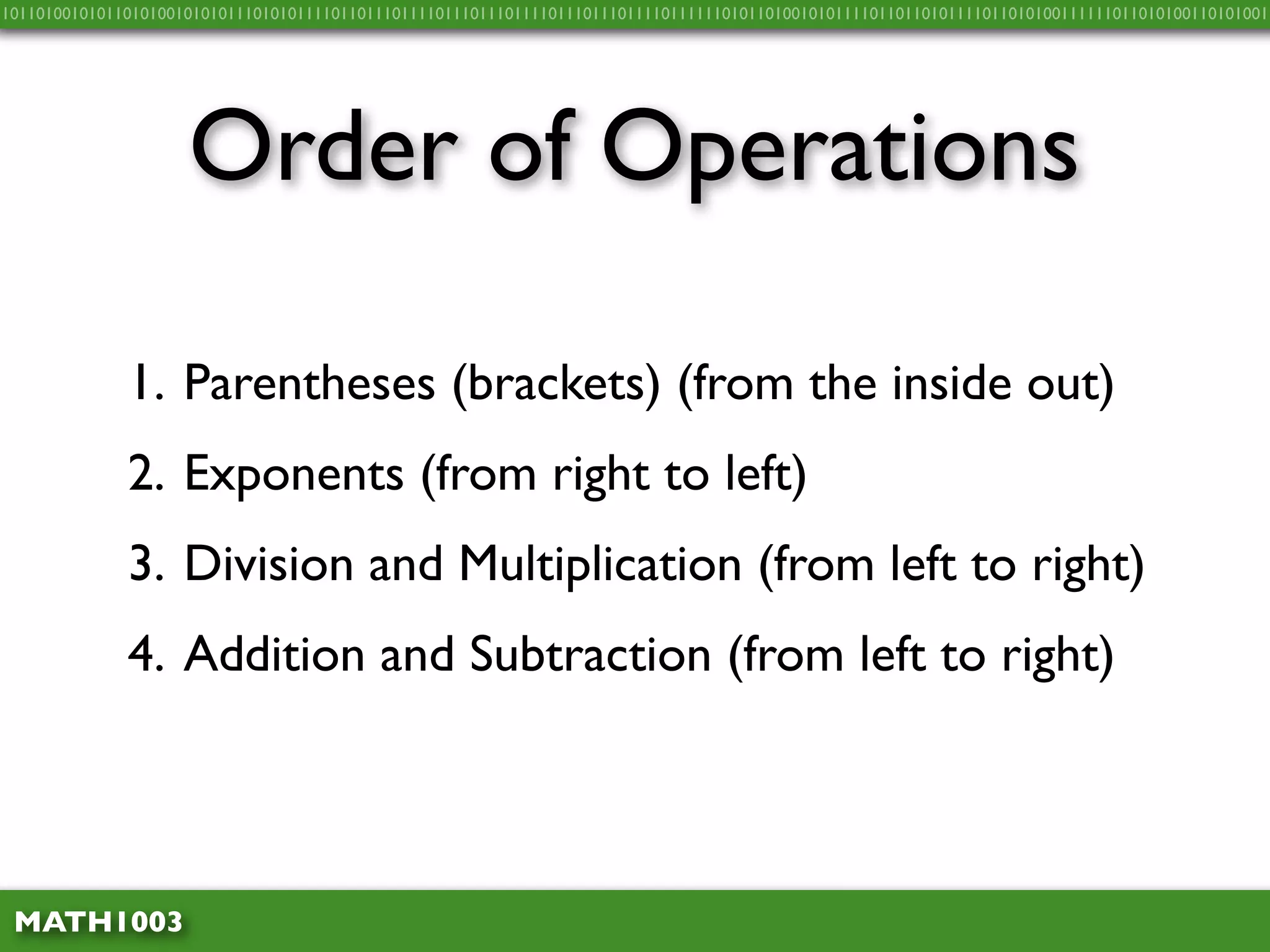 10110100101011010100101010111010101111011011101111011101110111101110111011110111111010110100101011110110110101111011010100111111011010100110101001




                     Order of Operations

              1. Parentheses (brackets) (from the inside out)
              2. Exponents (from right to left)
              3. Division and Multiplication (from left to right)
              4. Addition and Subtraction (from left to right)




 MATH1003
 