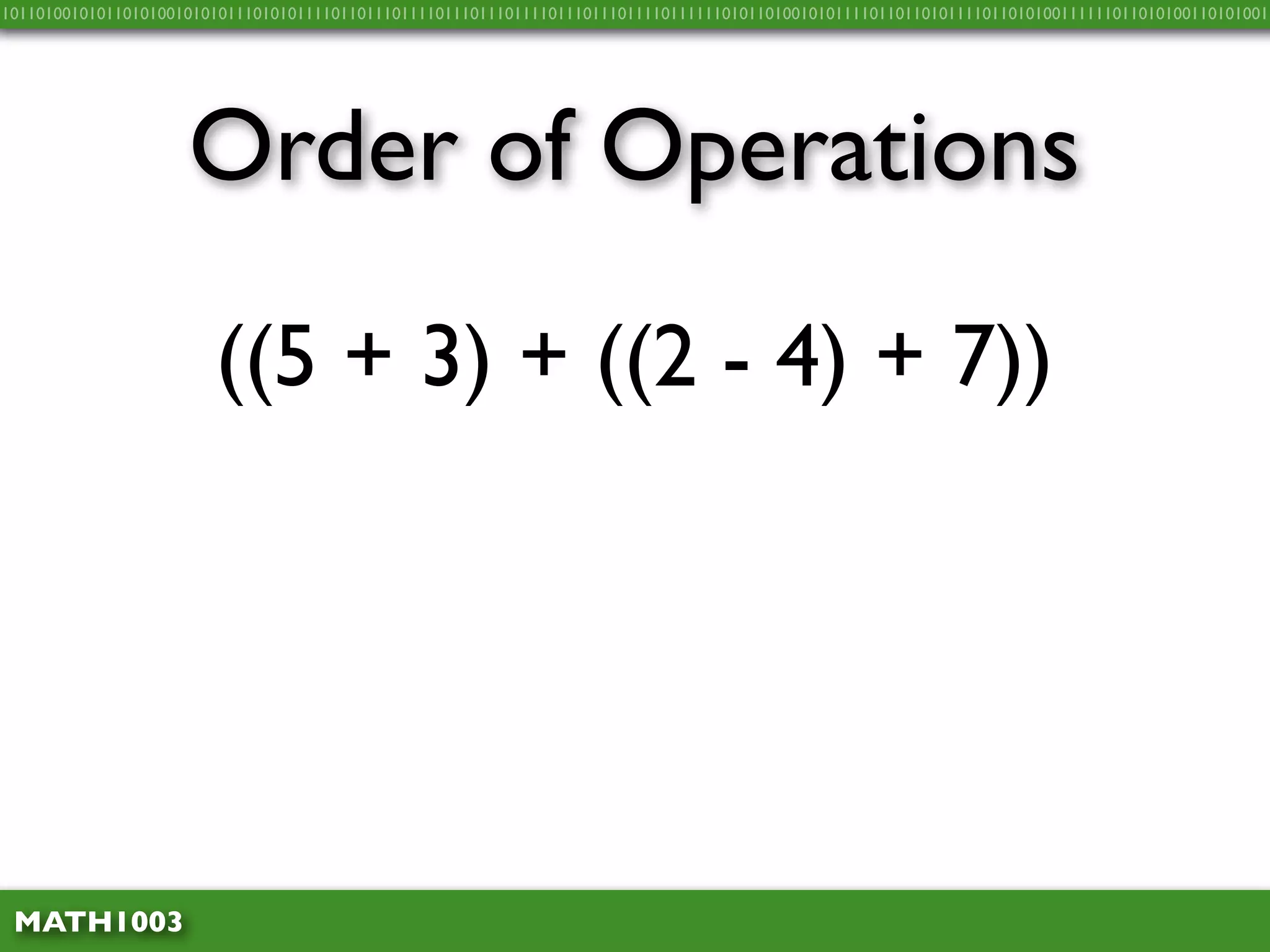 10110100101011010100101010111010101111011011101111011101110111101110111011110111111010110100101011110110110101111011010100111111011010100110101001




                     Order of Operations
                        ((5 + 3) + ((2 - 4) + 7))




 MATH1003
 