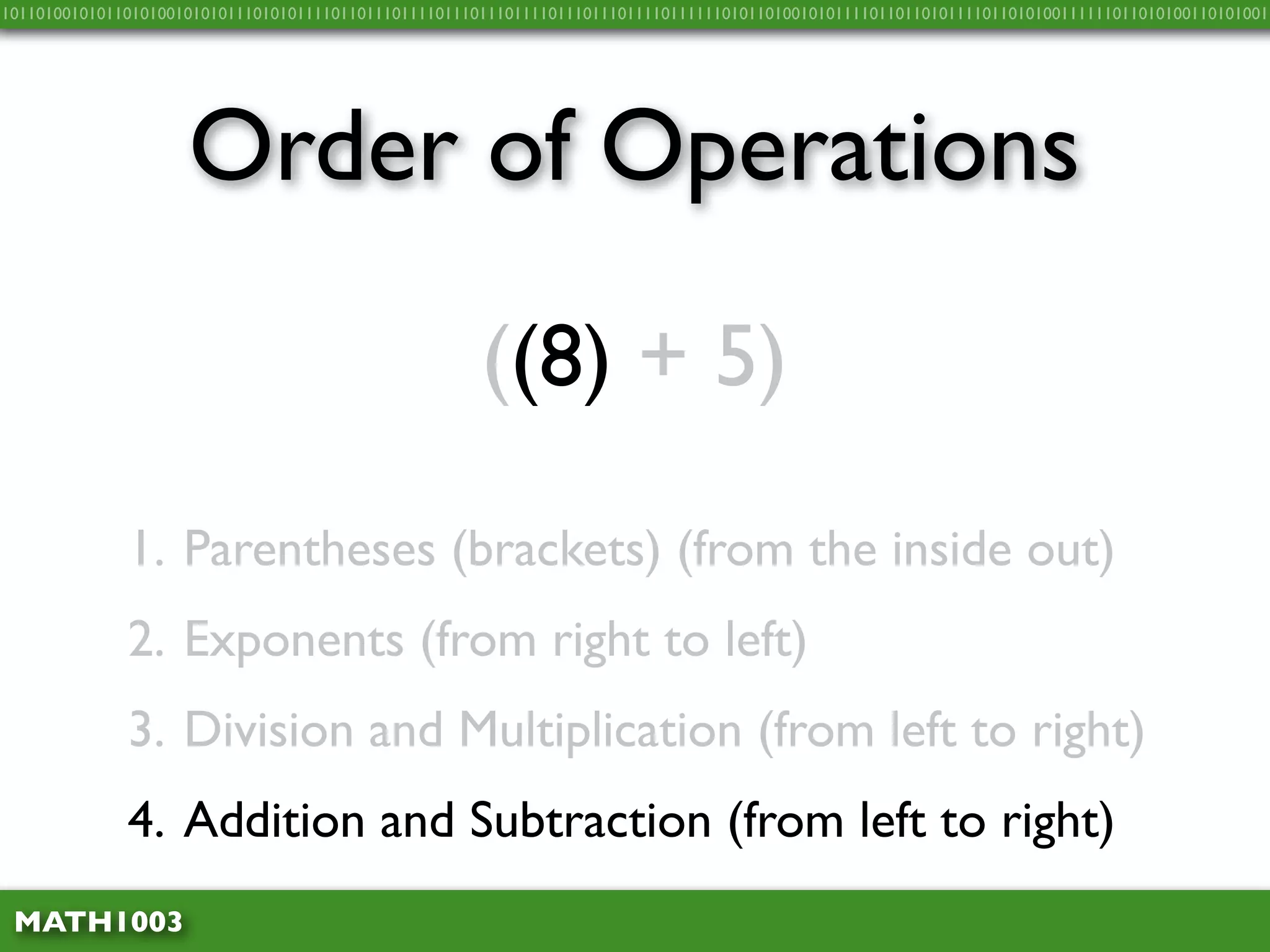 10110100101011010100101010111010101111011011101111011101110111101110111011110111111010110100101011110110110101111011010100111111011010100110101001




                     Order of Operations
                                                       ((8) + 5)

              1. Parentheses (brackets) (from the inside out)
              2. Exponents (from right to left)
              3. Division and Multiplication (from left to right)
              4. Addition and Subtraction (from left to right)
 MATH1003
 