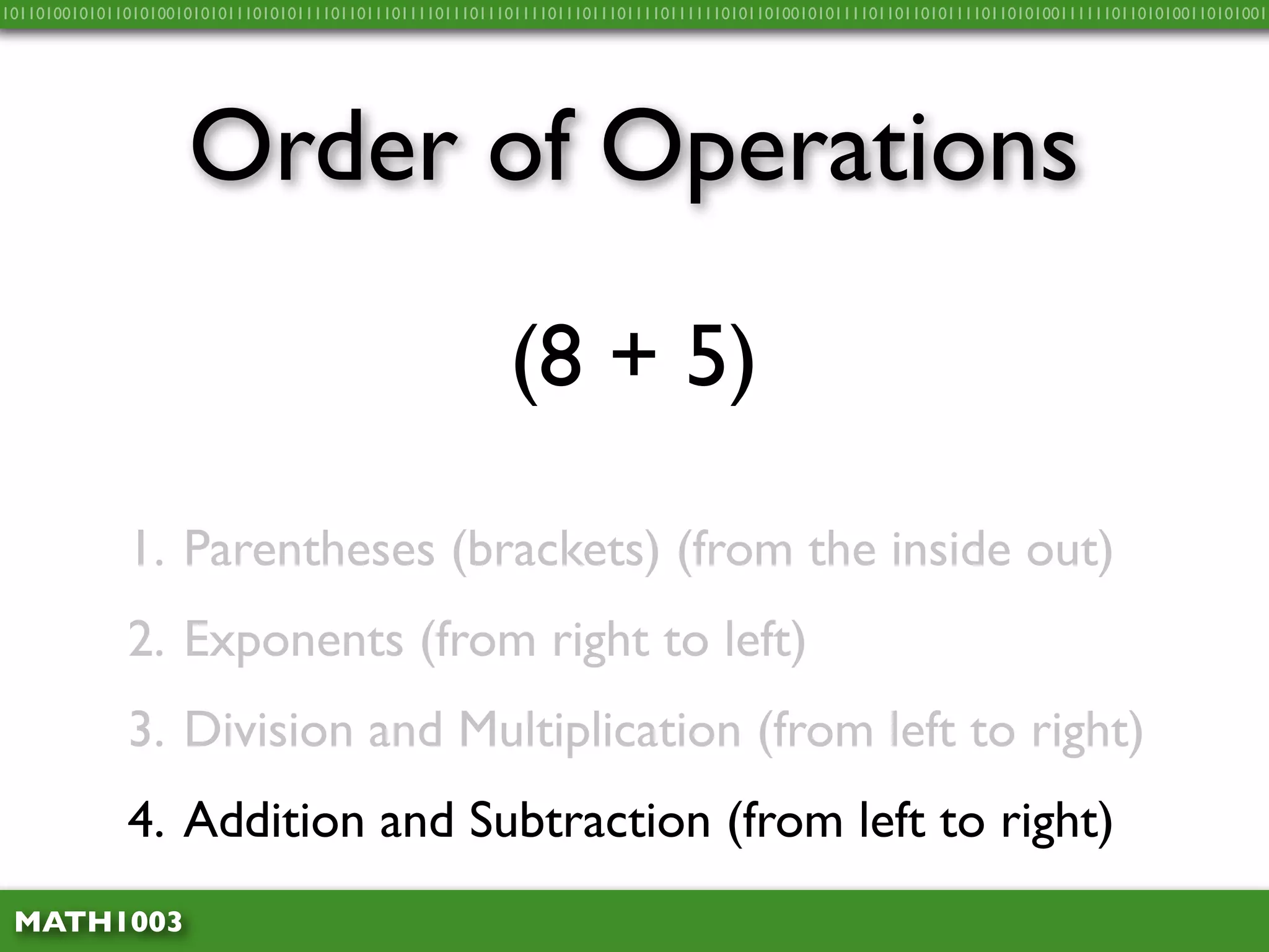 10110100101011010100101010111010101111011011101111011101110111101110111011110111111010110100101011110110110101111011010100111111011010100110101001




                     Order of Operations
                                                          (8 + 5)

              1. Parentheses (brackets) (from the inside out)
              2. Exponents (from right to left)
              3. Division and Multiplication (from left to right)
              4. Addition and Subtraction (from left to right)
 MATH1003
 
