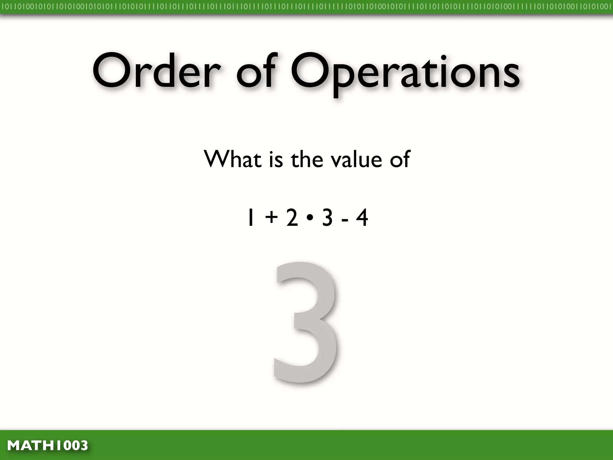 10110100101011010100101010111010101111011011101111011101110111101110111011110111111010110100101011110110110101111011010100111111011010100110101001




                     Order of Operations
                                                What is the value of

                                                          1+2•3-4




 MATH1003
                                                              3
 