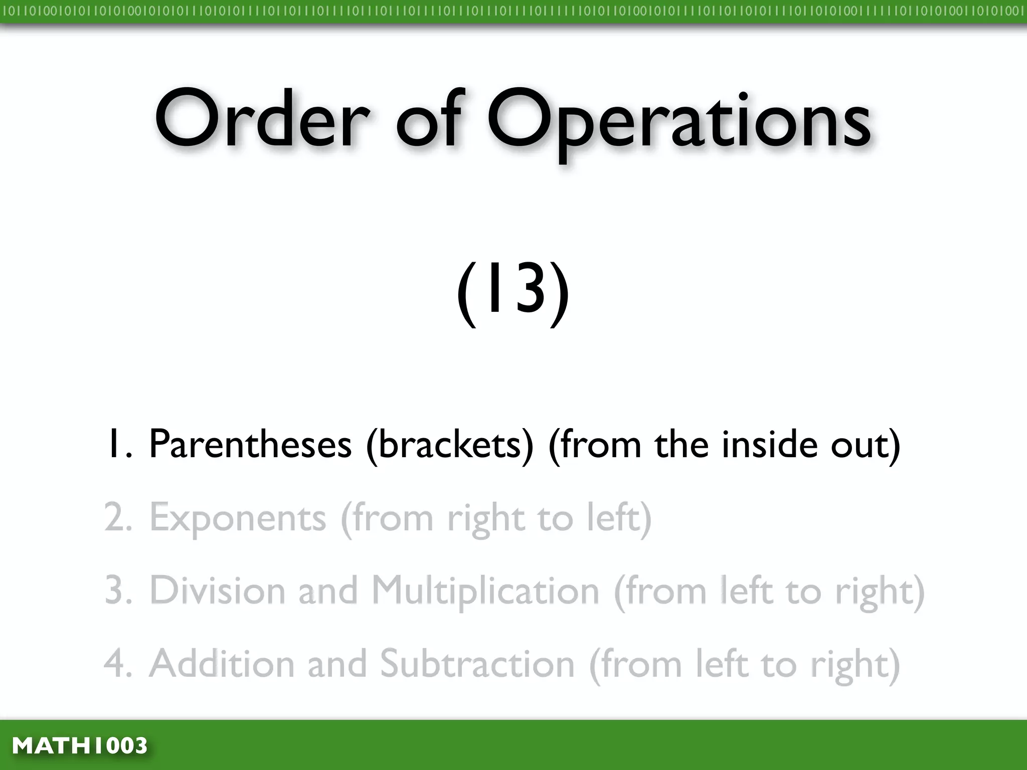 10110100101011010100101010111010101111011011101111011101110111101110111011110111111010110100101011110110110101111011010100111111011010100110101001




                     Order of Operations
                                                                (13)

              1. Parentheses (brackets) (from the inside out)
              2. Exponents (from right to left)
              3. Division and Multiplication (from left to right)
              4. Addition and Subtraction (from left to right)
 MATH1003
 