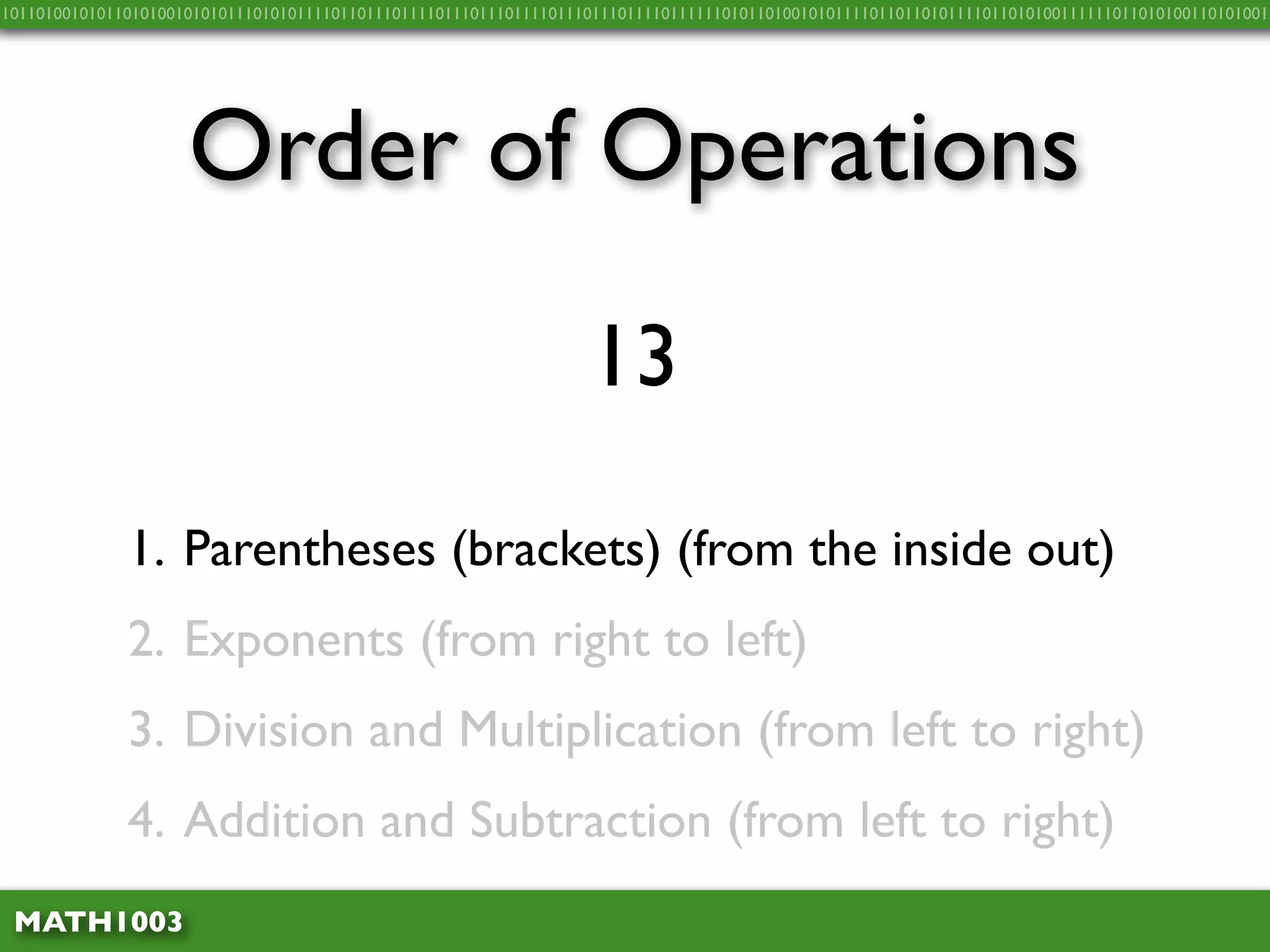 10110100101011010100101010111010101111011011101111011101110111101110111011110111111010110100101011110110110101111011010100111111011010100110101001




                     Order of Operations
                                                                   13

              1. Parentheses (brackets) (from the inside out)
              2. Exponents (from right to left)
              3. Division and Multiplication (from left to right)
              4. Addition and Subtraction (from left to right)
 MATH1003
 