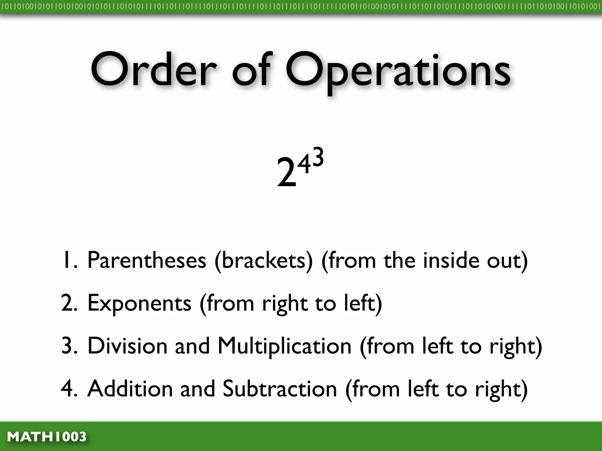 10110100101011010100101010111010101111011011101111011101110111101110111011110111111010110100101011110110110101111011010100111111011010100110101001




                     Order of Operations

                                                                  2 43


              1. Parentheses (brackets) (from the inside out)
              2. Exponents (from right to left)
              3. Division and Multiplication (from left to right)
              4. Addition and Subtraction (from left to right)
 MATH1003
 