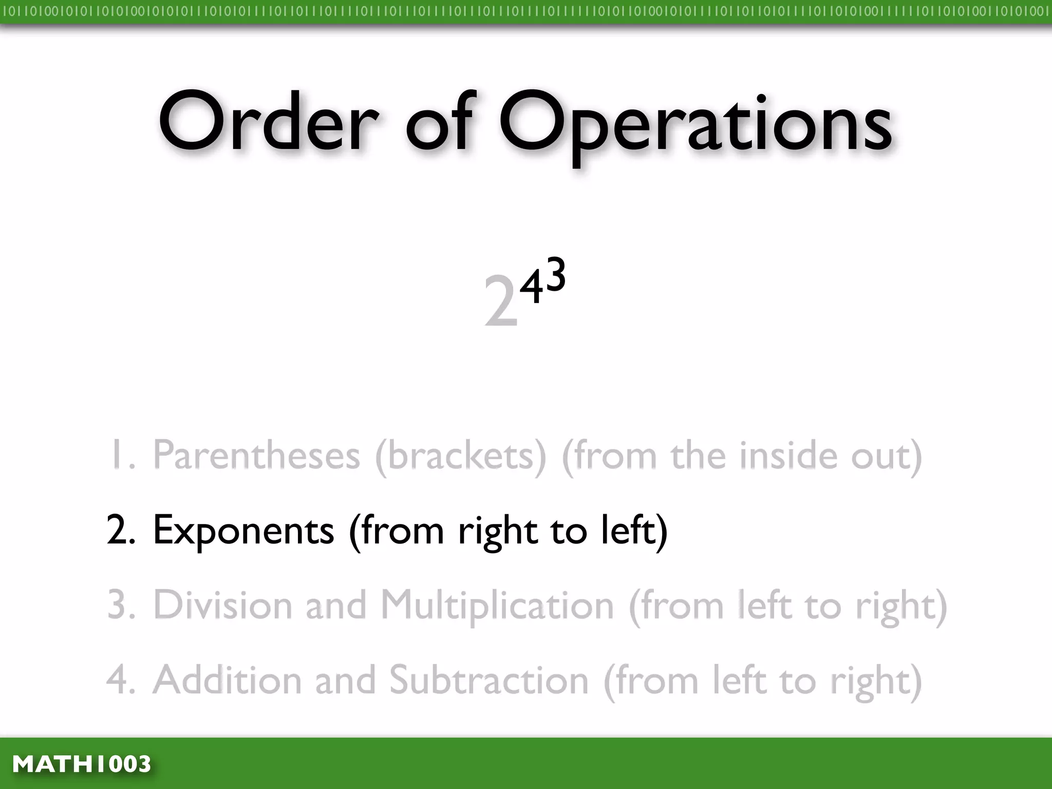 10110100101011010100101010111010101111011011101111011101110111101110111011110111111010110100101011110110110101111011010100111111011010100110101001




                     Order of Operations

                                                                  2 43


              1. Parentheses (brackets) (from the inside out)
              2. Exponents (from right to left)
              3. Division and Multiplication (from left to right)
              4. Addition and Subtraction (from left to right)
 MATH1003
 