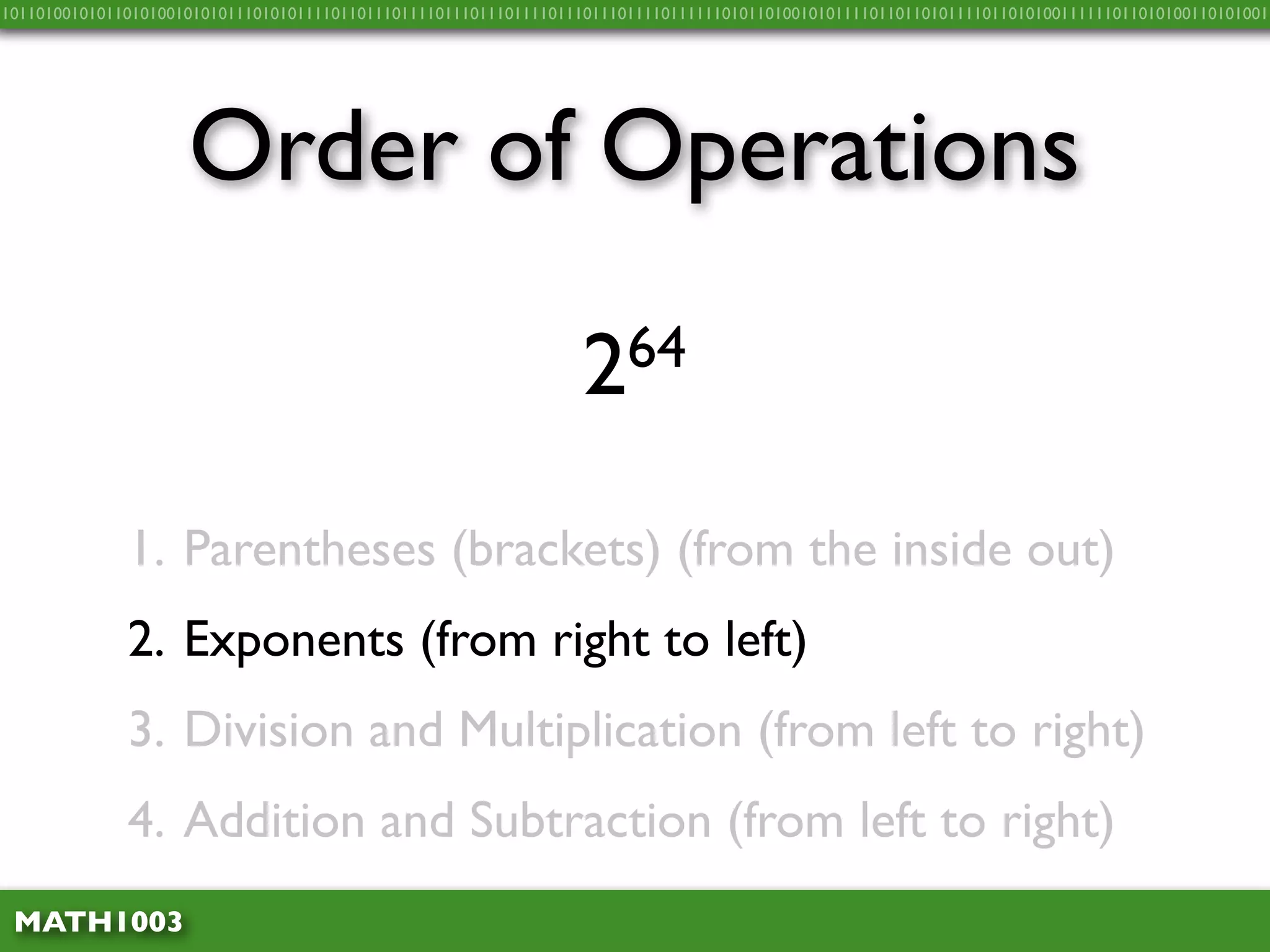 10110100101011010100101010111010101111011011101111011101110111101110111011110111111010110100101011110110110101111011010100111111011010100110101001




                     Order of Operations

                                                                  2 64


              1. Parentheses (brackets) (from the inside out)
              2. Exponents (from right to left)
              3. Division and Multiplication (from left to right)
              4. Addition and Subtraction (from left to right)
 MATH1003
 
