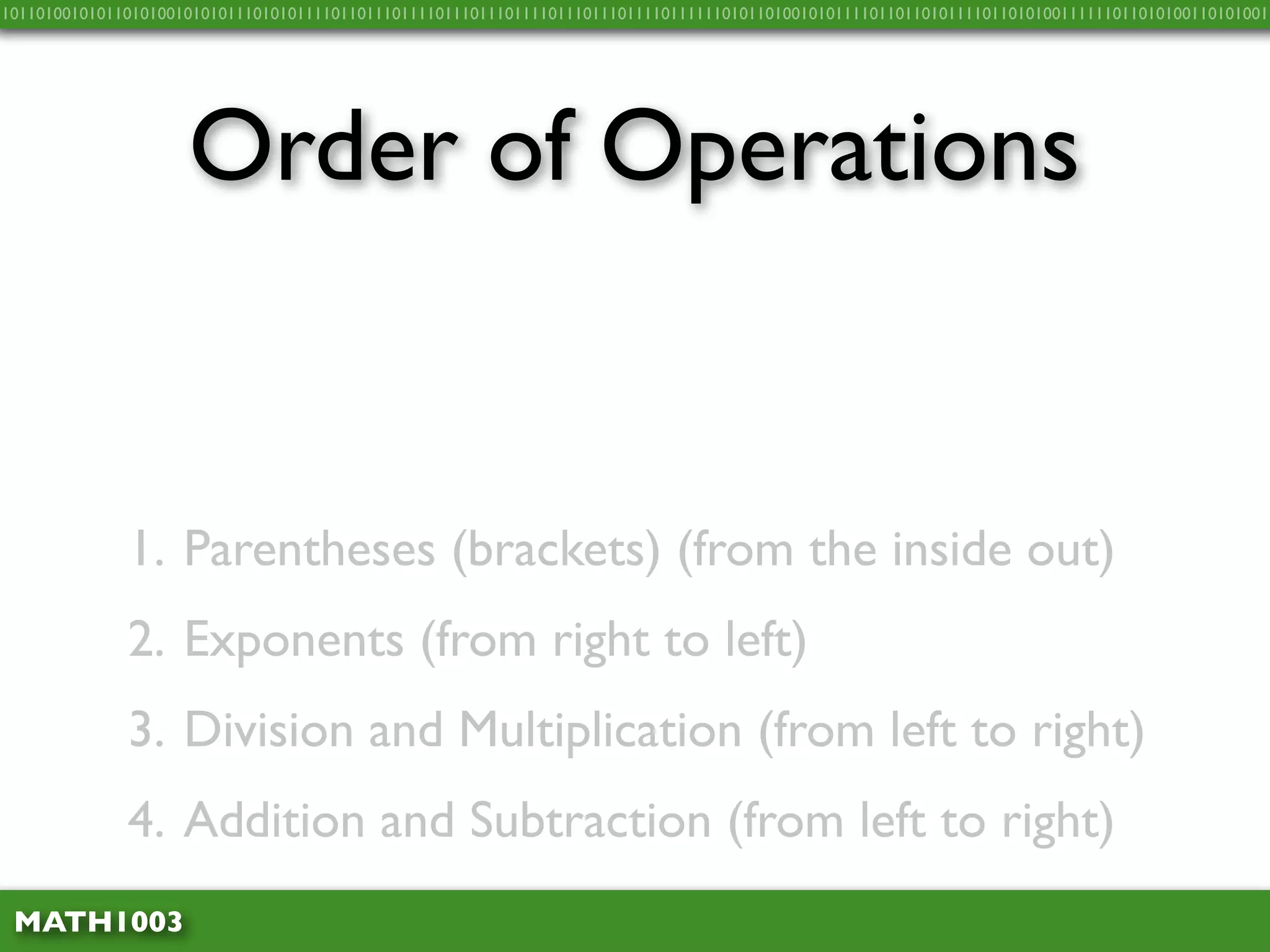 10110100101011010100101010111010101111011011101111011101110111101110111011110111111010110100101011110110110101111011010100111111011010100110101001




                     Order of Operations


              1. Parentheses (brackets) (from the inside out)
              2. Exponents (from right to left)
              3. Division and Multiplication (from left to right)
              4. Addition and Subtraction (from left to right)
 MATH1003
 